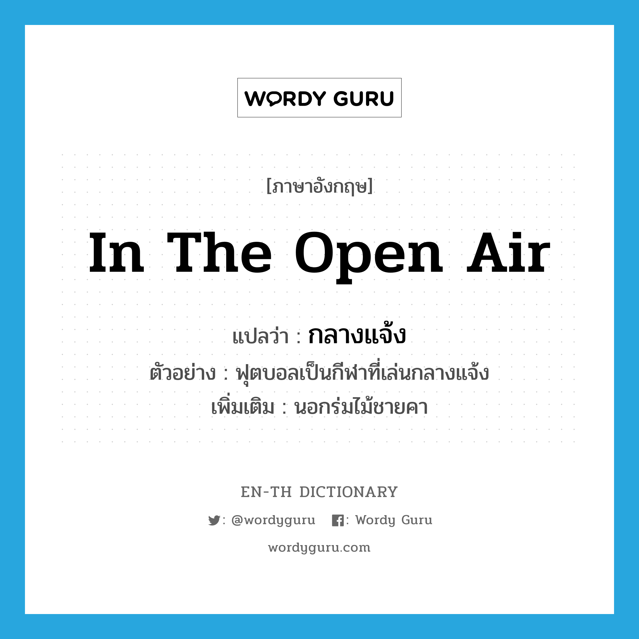 in the open air แปลว่า?, คำศัพท์ภาษาอังกฤษ in the open air แปลว่า กลางแจ้ง ประเภท ADV ตัวอย่าง ฟุตบอลเป็นกีฬาที่เล่นกลางแจ้ง เพิ่มเติม นอกร่มไม้ชายคา หมวด ADV