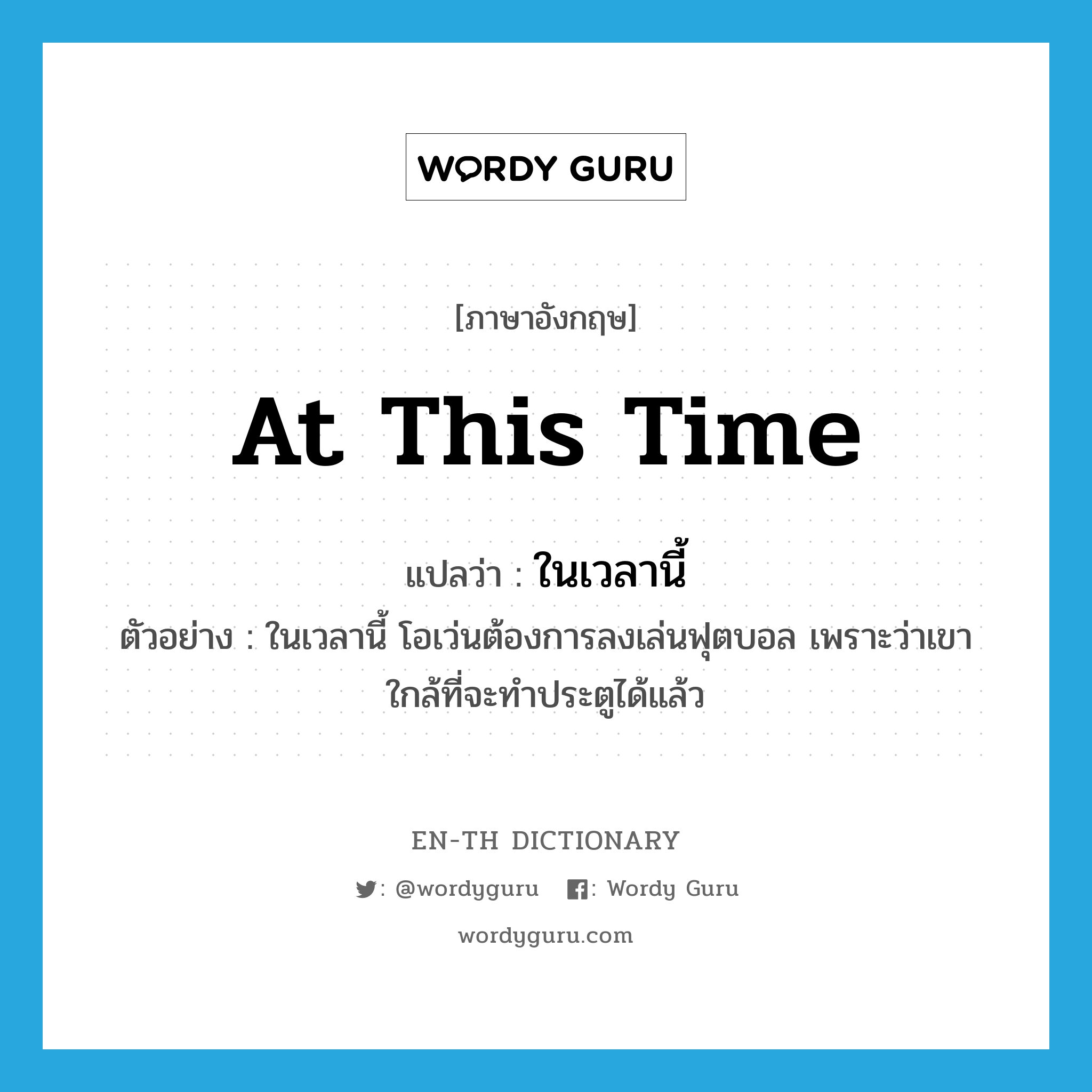 at this time แปลว่า?, คำศัพท์ภาษาอังกฤษ at this time แปลว่า ในเวลานี้ ประเภท N ตัวอย่าง ในเวลานี้ โอเว่นต้องการลงเล่นฟุตบอล เพราะว่าเขาใกล้ที่จะทำประตูได้แล้ว หมวด N