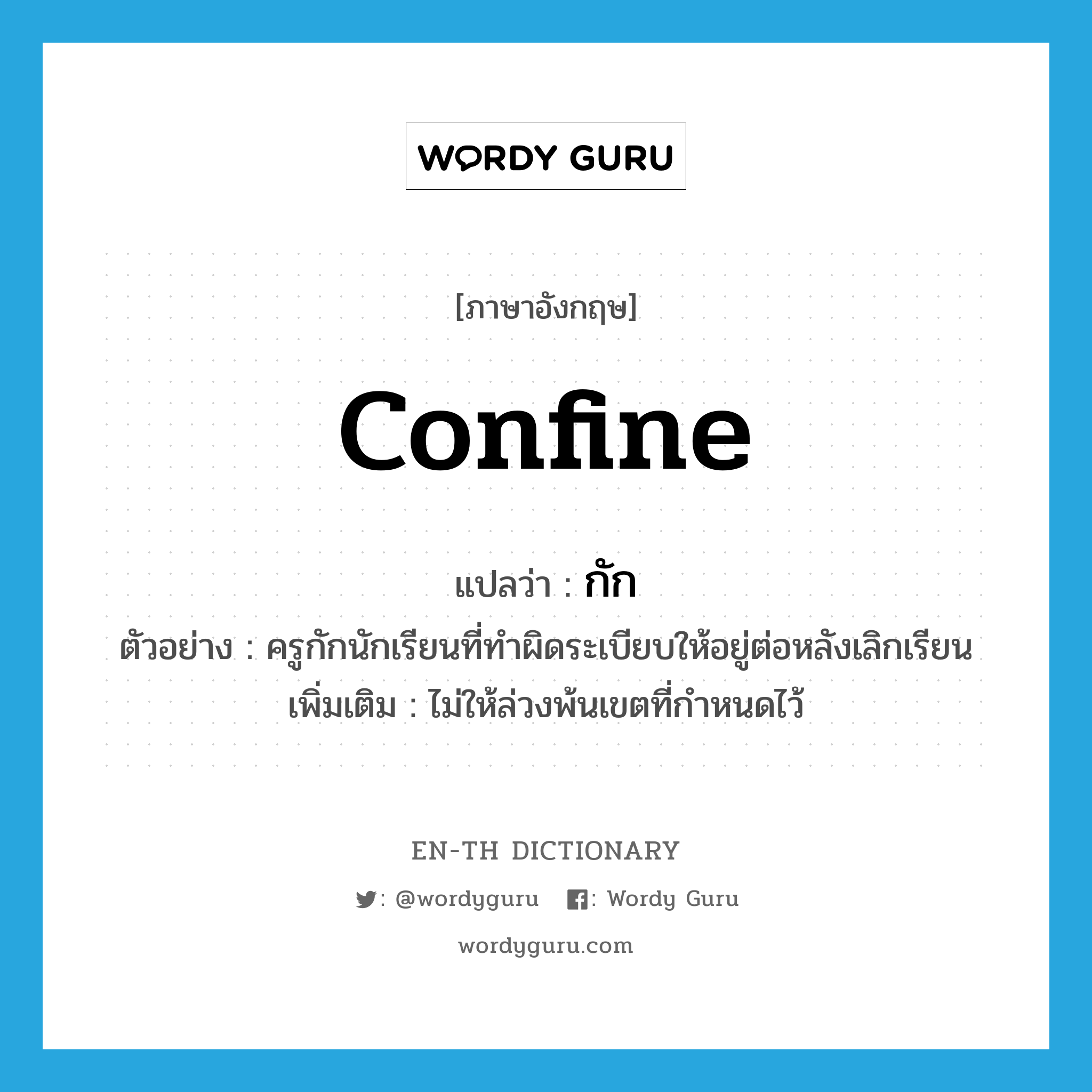 confine แปลว่า?, คำศัพท์ภาษาอังกฤษ confine แปลว่า กัก ประเภท V ตัวอย่าง ครูกักนักเรียนที่ทำผิดระเบียบให้อยู่ต่อหลังเลิกเรียน เพิ่มเติม ไม่ให้ล่วงพ้นเขตที่กำหนดไว้ หมวด V