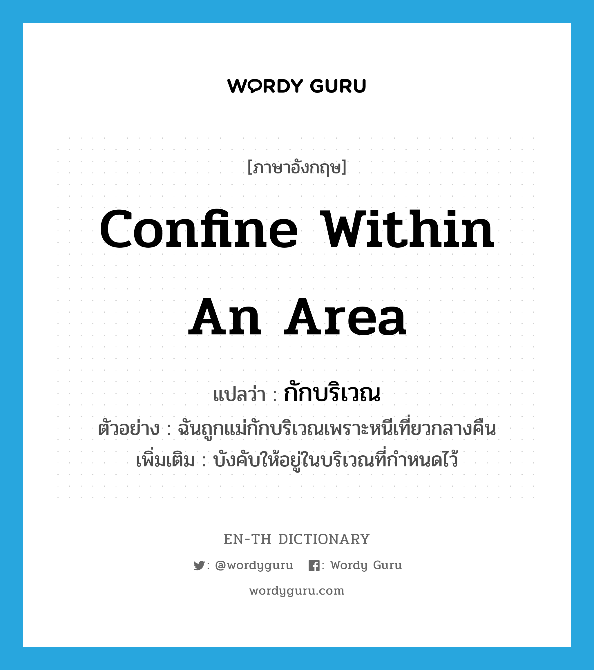 confine within an area แปลว่า?, คำศัพท์ภาษาอังกฤษ confine within an area แปลว่า กักบริเวณ ประเภท V ตัวอย่าง ฉันถูกแม่กักบริเวณเพราะหนีเที่ยวกลางคืน เพิ่มเติม บังคับให้อยู่ในบริเวณที่กำหนดไว้ หมวด V