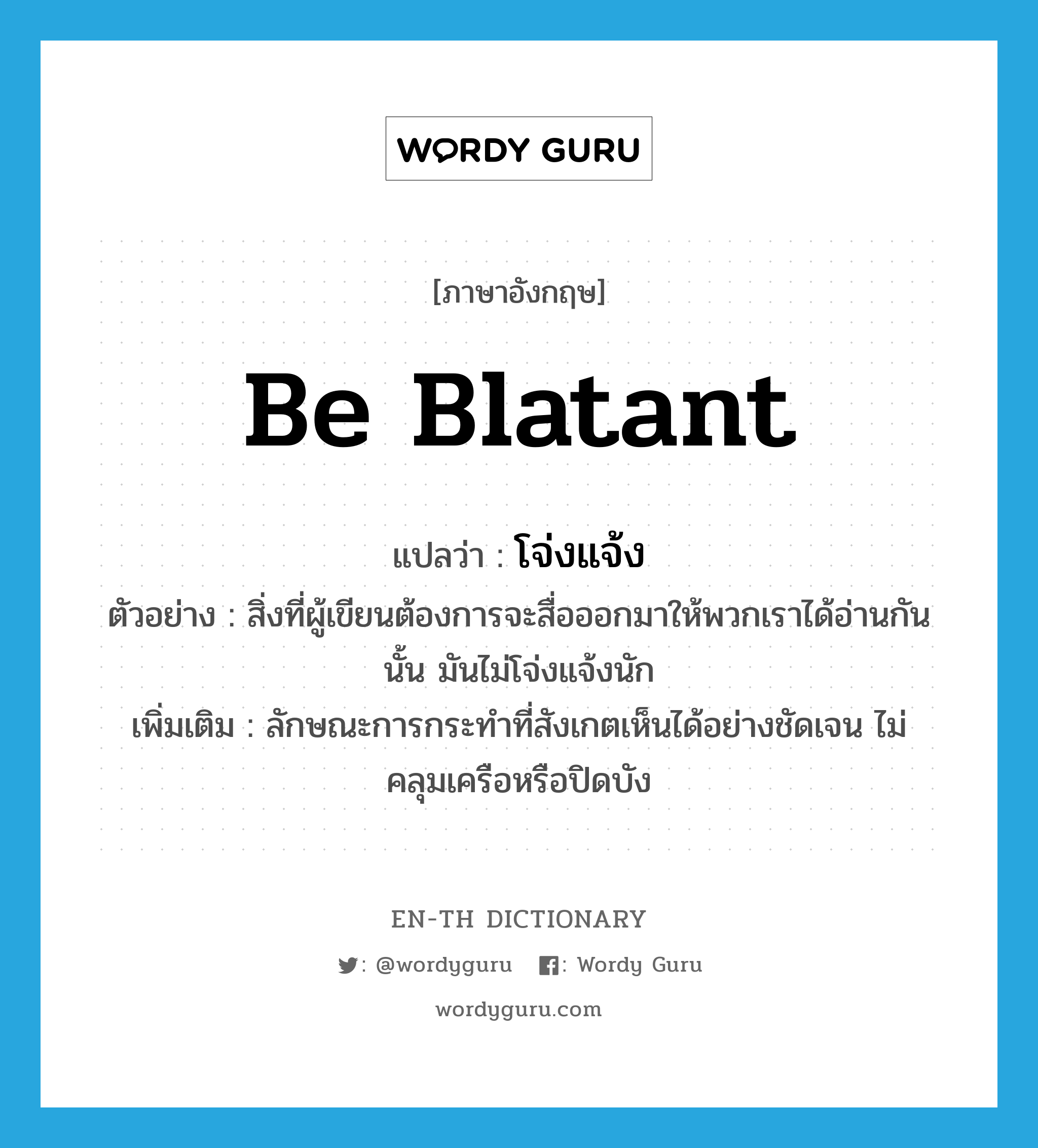 be blatant แปลว่า?, คำศัพท์ภาษาอังกฤษ be blatant แปลว่า โจ่งแจ้ง ประเภท V ตัวอย่าง สิ่งที่ผู้เขียนต้องการจะสื่อออกมาให้พวกเราได้อ่านกันนั้น มันไม่โจ่งแจ้งนัก เพิ่มเติม ลักษณะการกระทำที่สังเกตเห็นได้อย่างชัดเจน ไม่คลุมเครือหรือปิดบัง หมวด V