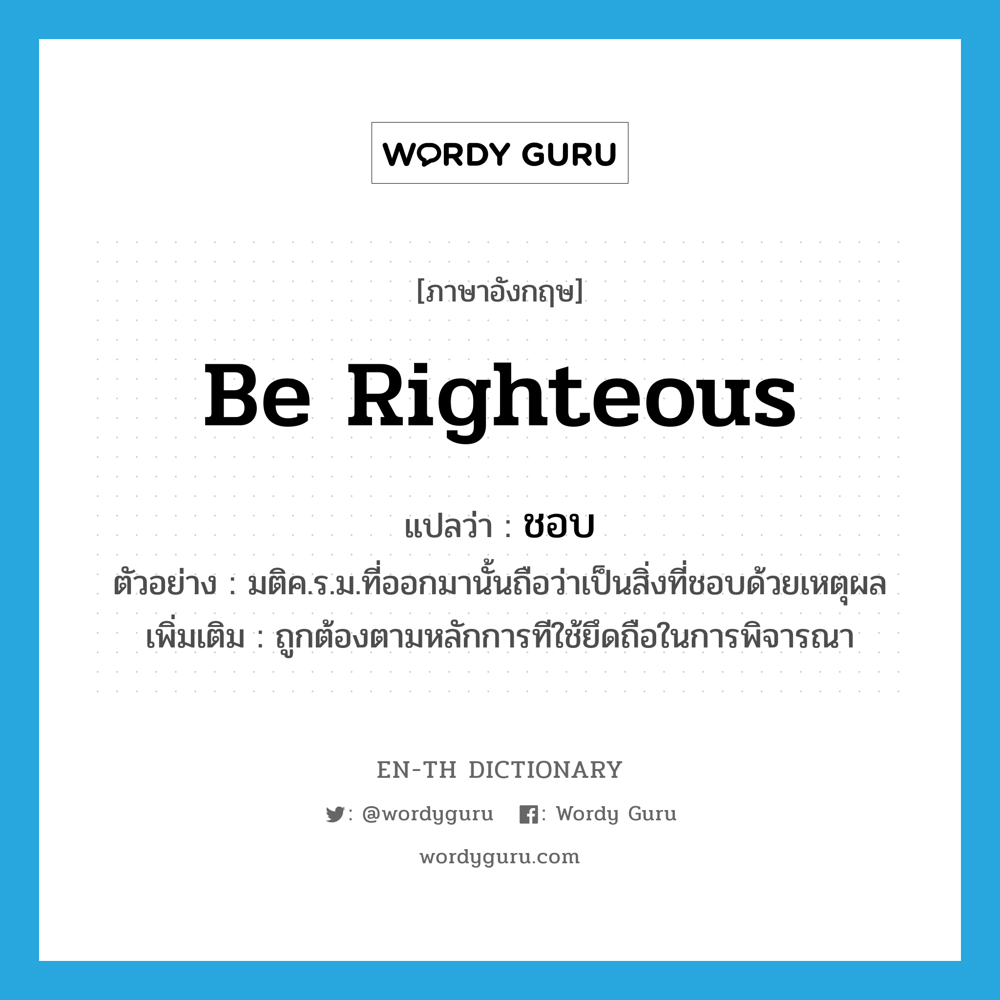 be righteous แปลว่า?, คำศัพท์ภาษาอังกฤษ be righteous แปลว่า ชอบ ประเภท V ตัวอย่าง มติค.ร.ม.ที่ออกมานั้นถือว่าเป็นสิ่งที่ชอบด้วยเหตุผล เพิ่มเติม ถูกต้องตามหลักการทีใช้ยึดถือในการพิจารณา หมวด V