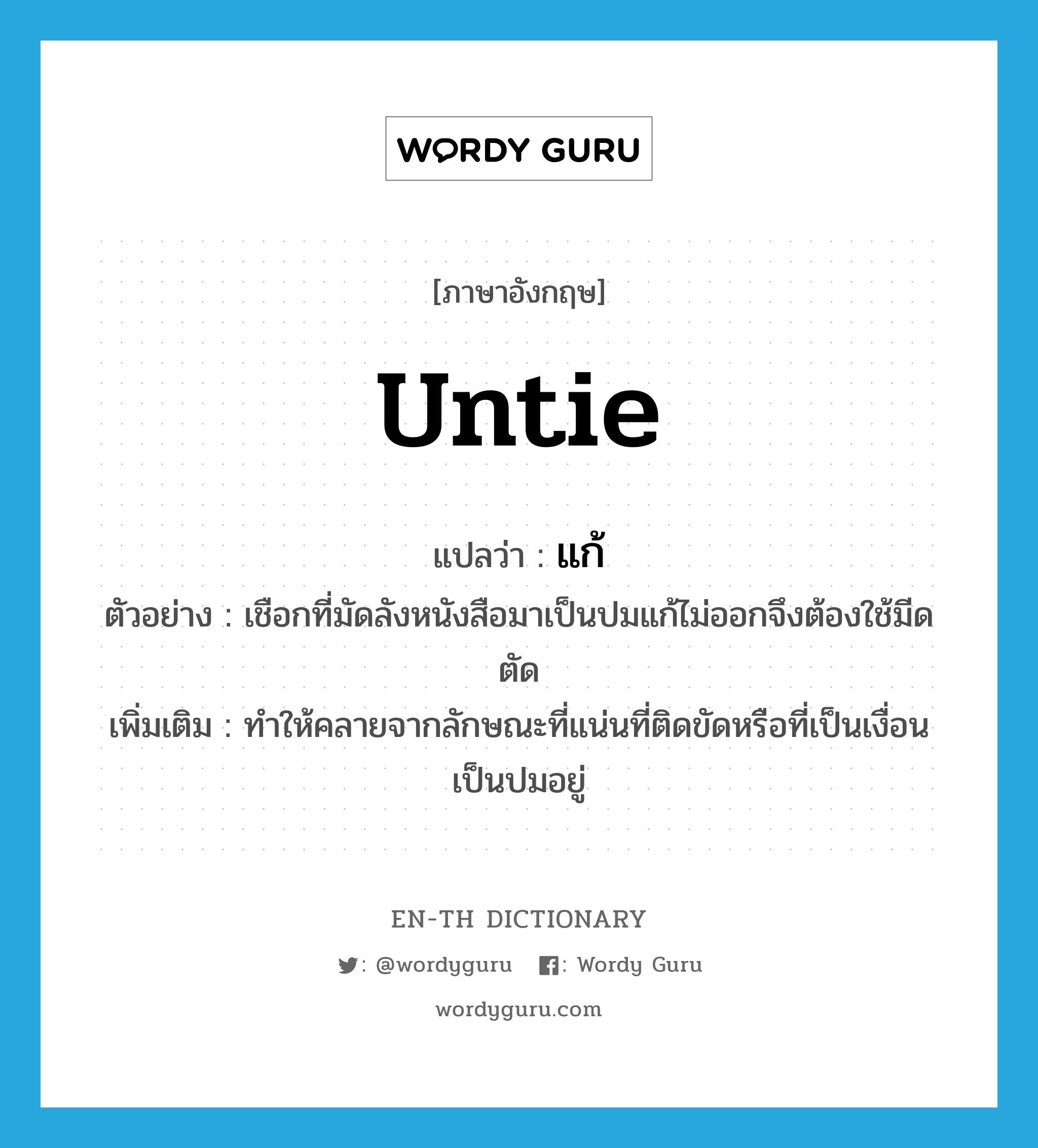 untie แปลว่า?, คำศัพท์ภาษาอังกฤษ untie แปลว่า แก้ ประเภท V ตัวอย่าง เชือกที่มัดลังหนังสือมาเป็นปมแก้ไม่ออกจึงต้องใช้มีดตัด เพิ่มเติม ทำให้คลายจากลักษณะที่แน่นที่ติดขัดหรือที่เป็นเงื่อนเป็นปมอยู่ หมวด V