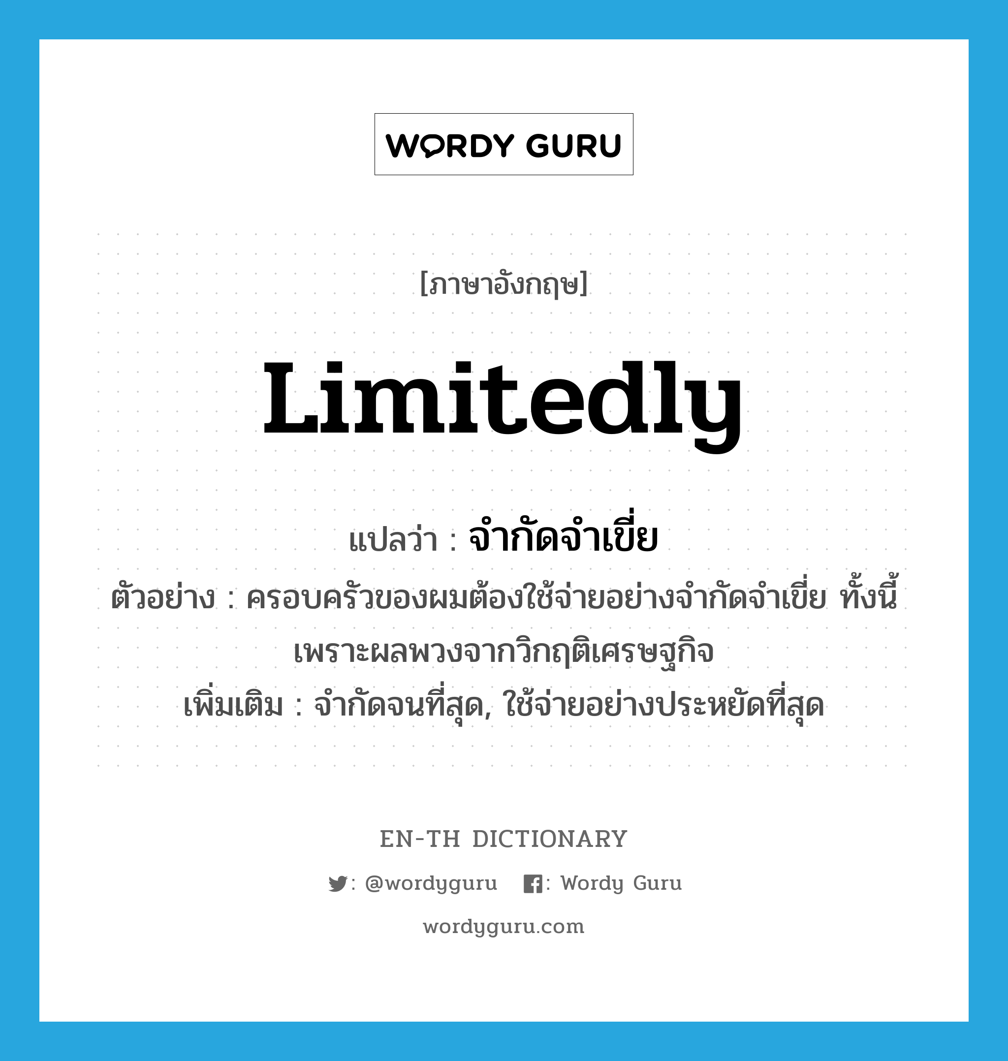 limitedly แปลว่า?, คำศัพท์ภาษาอังกฤษ limitedly แปลว่า จำกัดจำเขี่ย ประเภท ADV ตัวอย่าง ครอบครัวของผมต้องใช้จ่ายอย่างจำกัดจำเขี่ย ทั้งนี้เพราะผลพวงจากวิกฤติเศรษฐกิจ เพิ่มเติม จำกัดจนที่สุด, ใช้จ่ายอย่างประหยัดที่สุด หมวด ADV