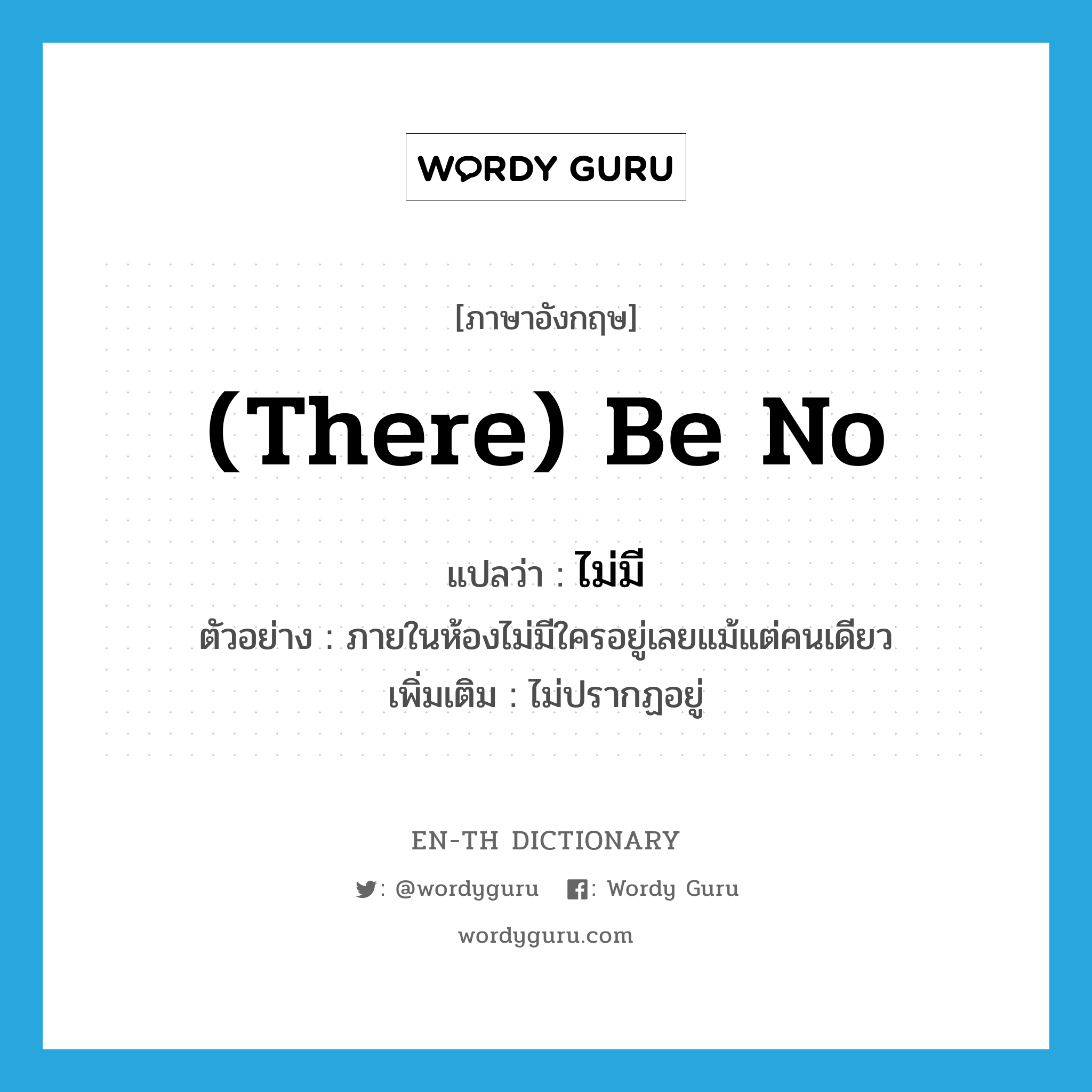 (there) be no แปลว่า?, คำศัพท์ภาษาอังกฤษ (there) be no แปลว่า ไม่มี ประเภท V ตัวอย่าง ภายในห้องไม่มีใครอยู่เลยแม้แต่คนเดียว เพิ่มเติม ไม่ปรากฏอยู่ หมวด V