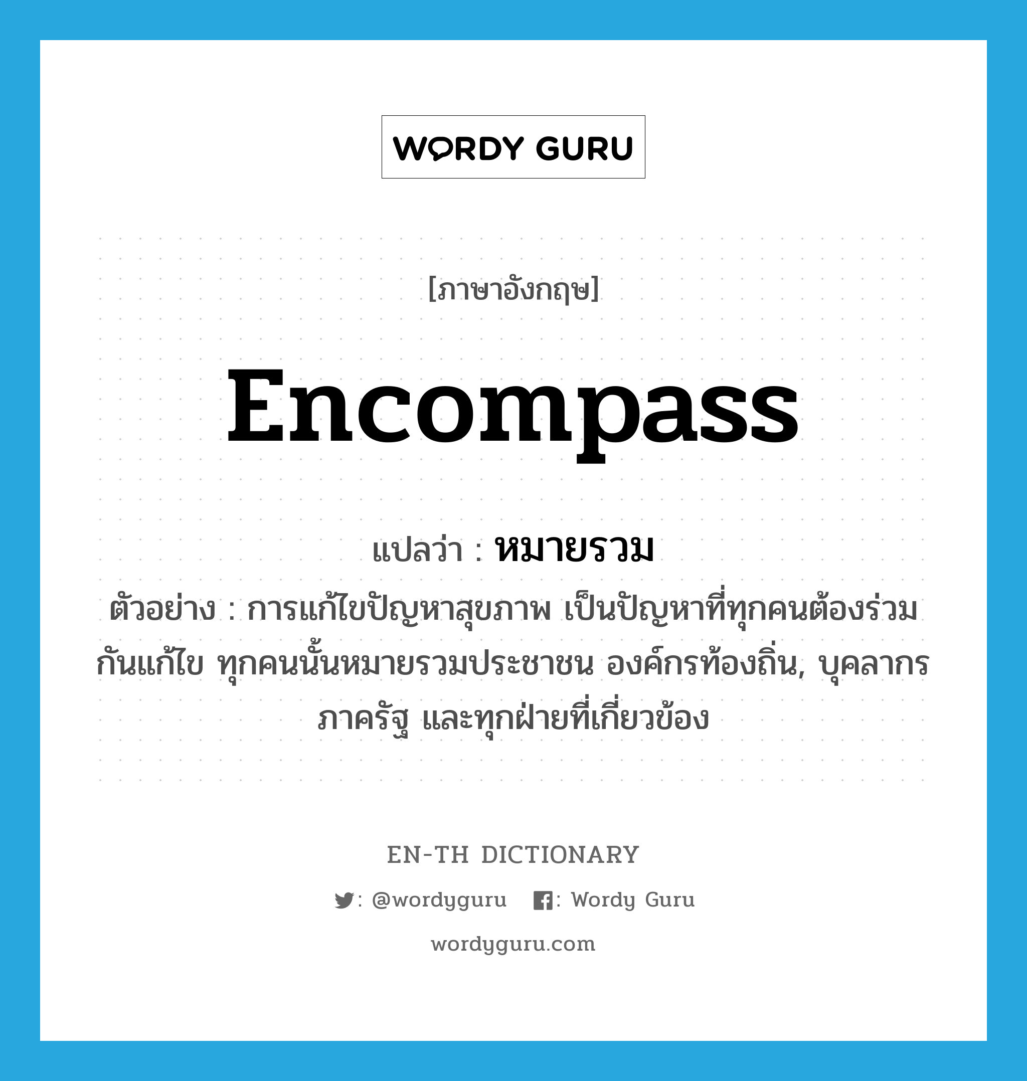 encompass แปลว่า?, คำศัพท์ภาษาอังกฤษ encompass แปลว่า หมายรวม ประเภท V ตัวอย่าง การแก้ไขปัญหาสุขภาพ เป็นปัญหาที่ทุกคนต้องร่วมกันแก้ไข ทุกคนนั้นหมายรวมประชาชน องค์กรท้องถิ่น, บุคลากรภาครัฐ และทุกฝ่ายที่เกี่ยวข้อง หมวด V