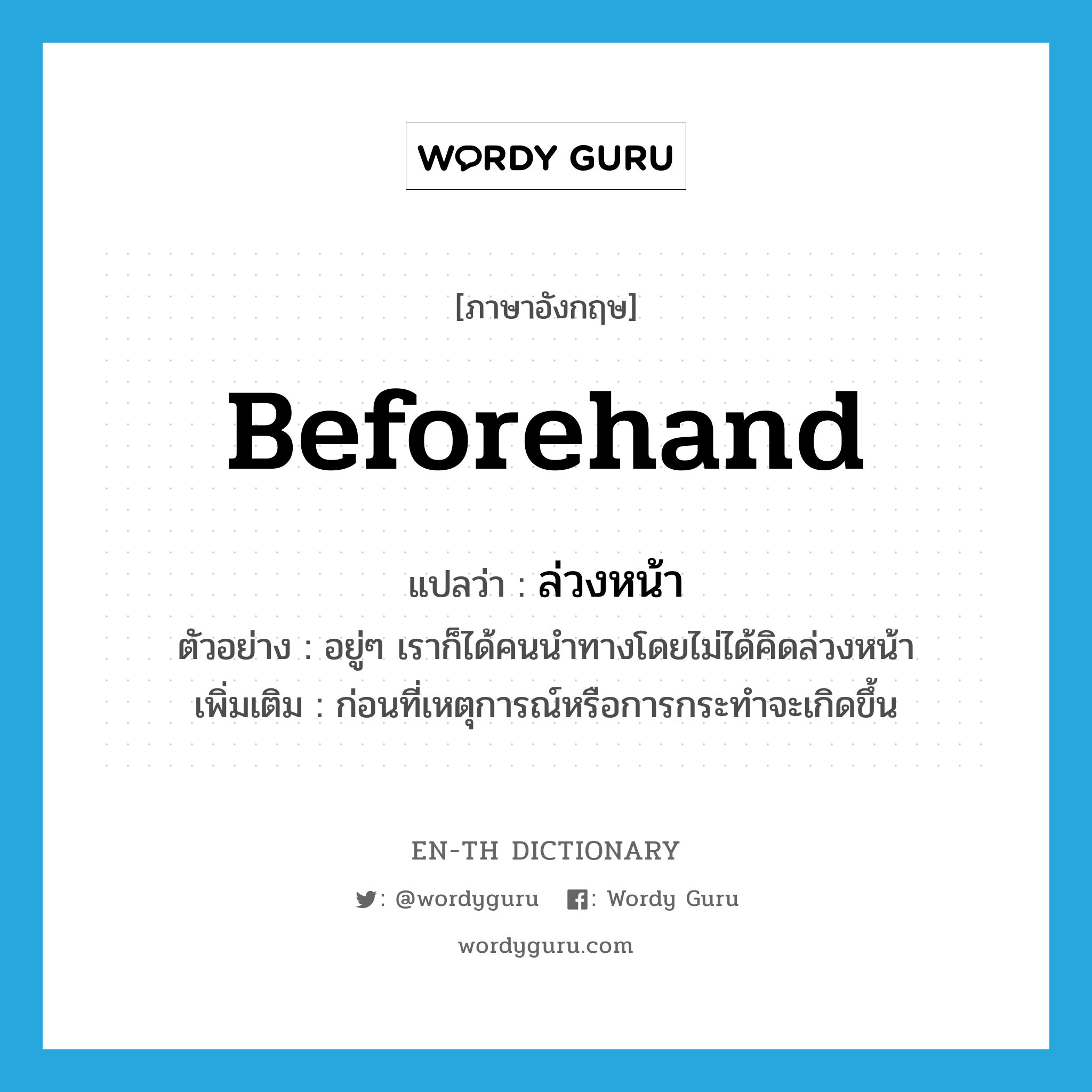 beforehand แปลว่า?, คำศัพท์ภาษาอังกฤษ beforehand แปลว่า ล่วงหน้า ประเภท ADV ตัวอย่าง อยู่ๆ เราก็ได้คนนำทางโดยไม่ได้คิดล่วงหน้า เพิ่มเติม ก่อนที่เหตุการณ์หรือการกระทำจะเกิดขึ้น หมวด ADV