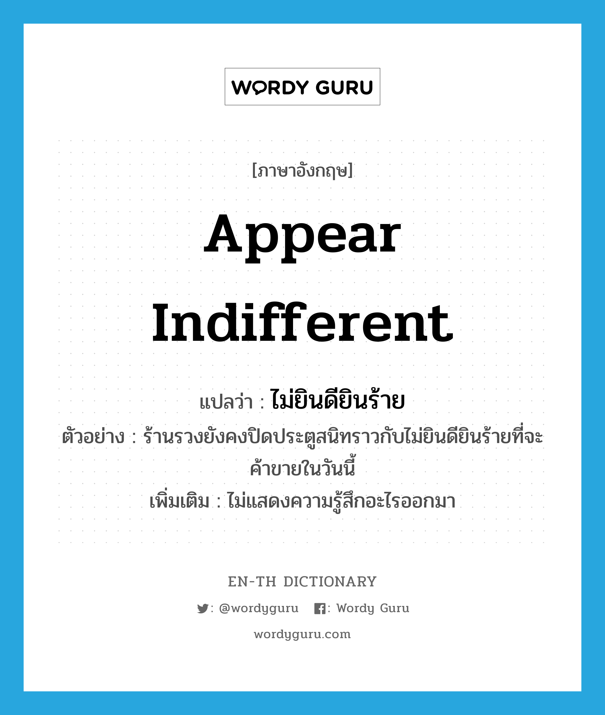 appear indifferent แปลว่า?, คำศัพท์ภาษาอังกฤษ appear indifferent แปลว่า ไม่ยินดียินร้าย ประเภท V ตัวอย่าง ร้านรวงยังคงปิดประตูสนิทราวกับไม่ยินดียินร้ายที่จะค้าขายในวันนี้ เพิ่มเติม ไม่แสดงความรู้สึกอะไรออกมา หมวด V