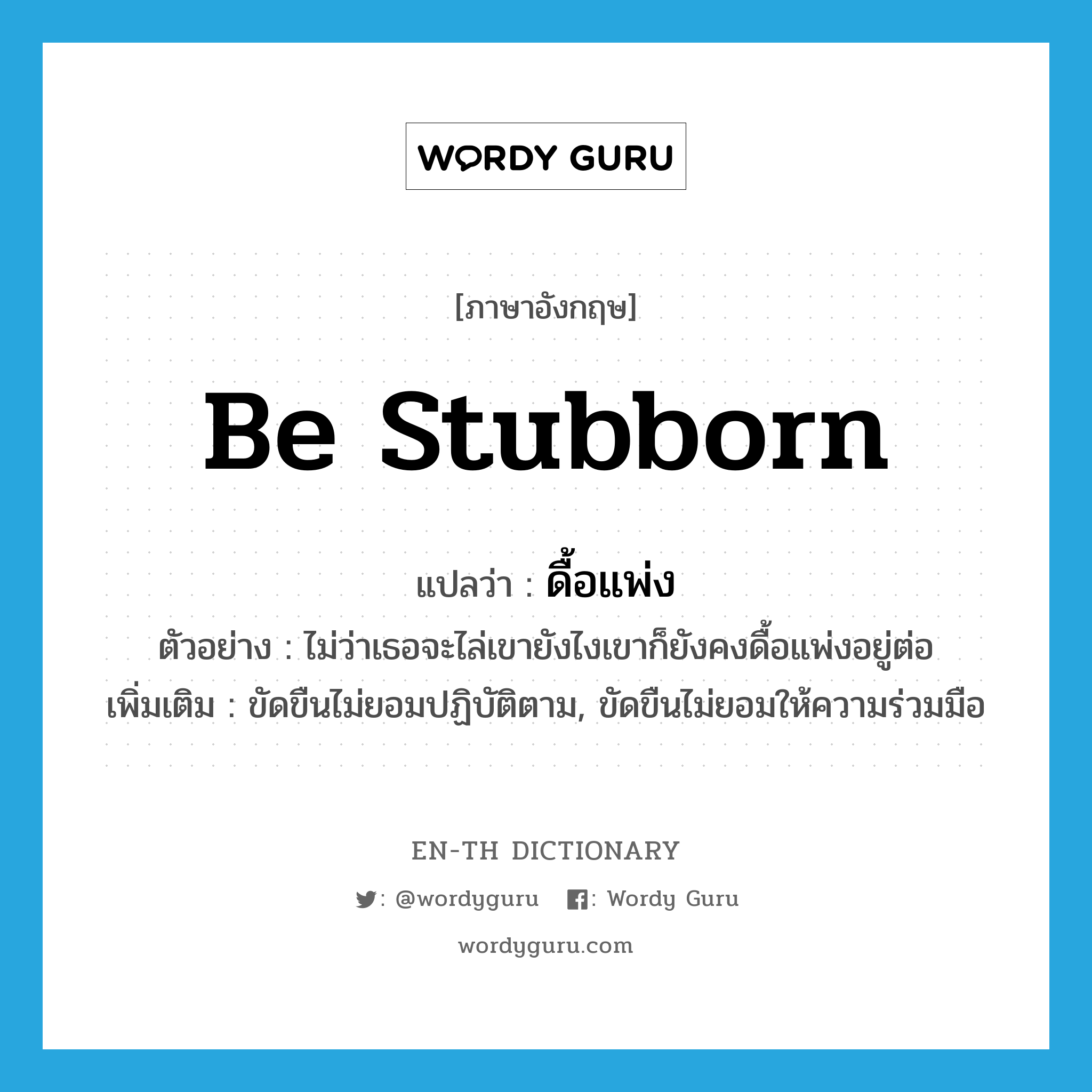 be stubborn แปลว่า?, คำศัพท์ภาษาอังกฤษ be stubborn แปลว่า ดื้อแพ่ง ประเภท V ตัวอย่าง ไม่ว่าเธอจะไล่เขายังไงเขาก็ยังคงดื้อแพ่งอยู่ต่อ เพิ่มเติม ขัดขืนไม่ยอมปฏิบัติตาม, ขัดขืนไม่ยอมให้ความร่วมมือ หมวด V