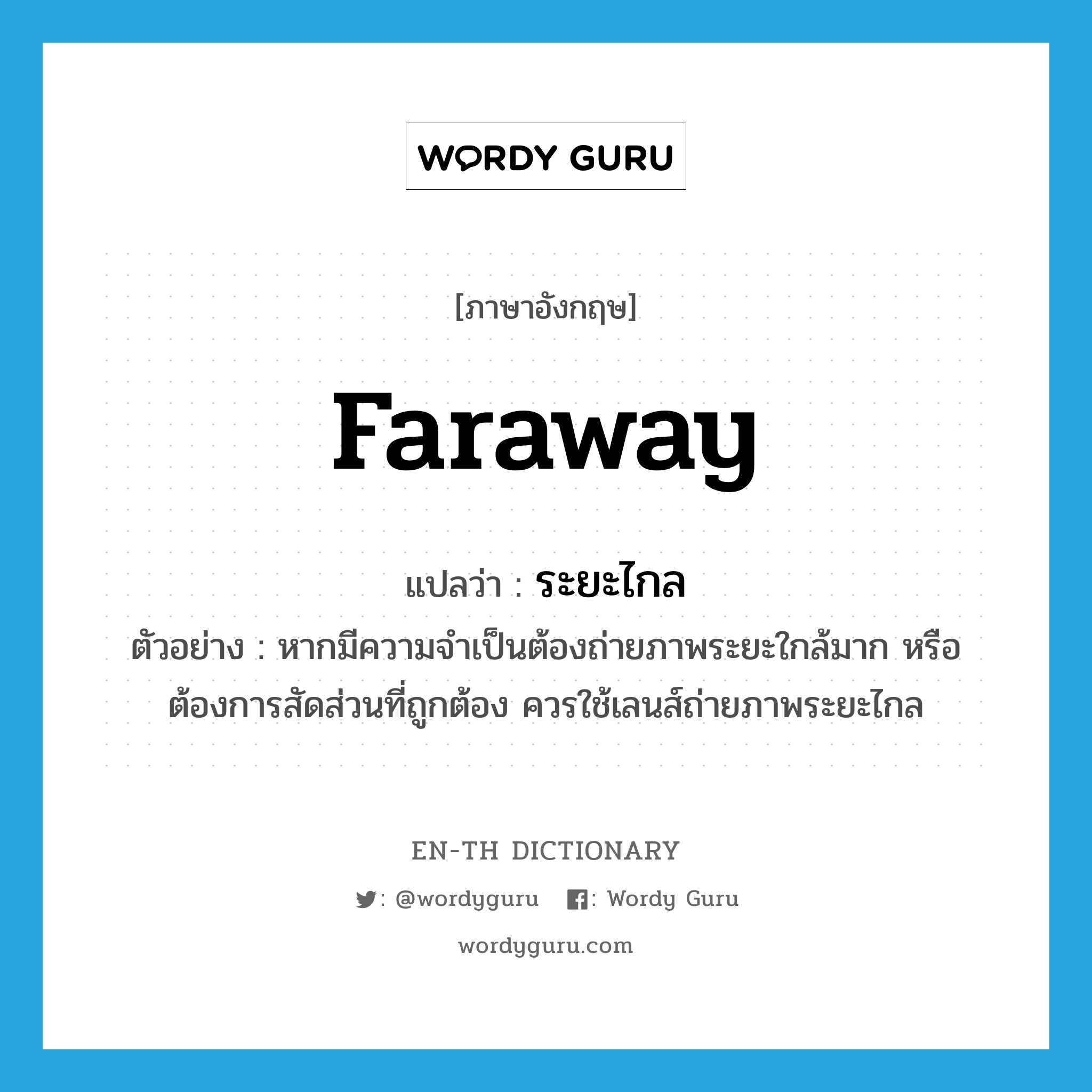 faraway แปลว่า?, คำศัพท์ภาษาอังกฤษ faraway แปลว่า ระยะไกล ประเภท ADJ ตัวอย่าง หากมีความจำเป็นต้องถ่ายภาพระยะใกล้มาก หรือต้องการสัดส่วนที่ถูกต้อง ควรใช้เลนส์ถ่ายภาพระยะไกล หมวด ADJ