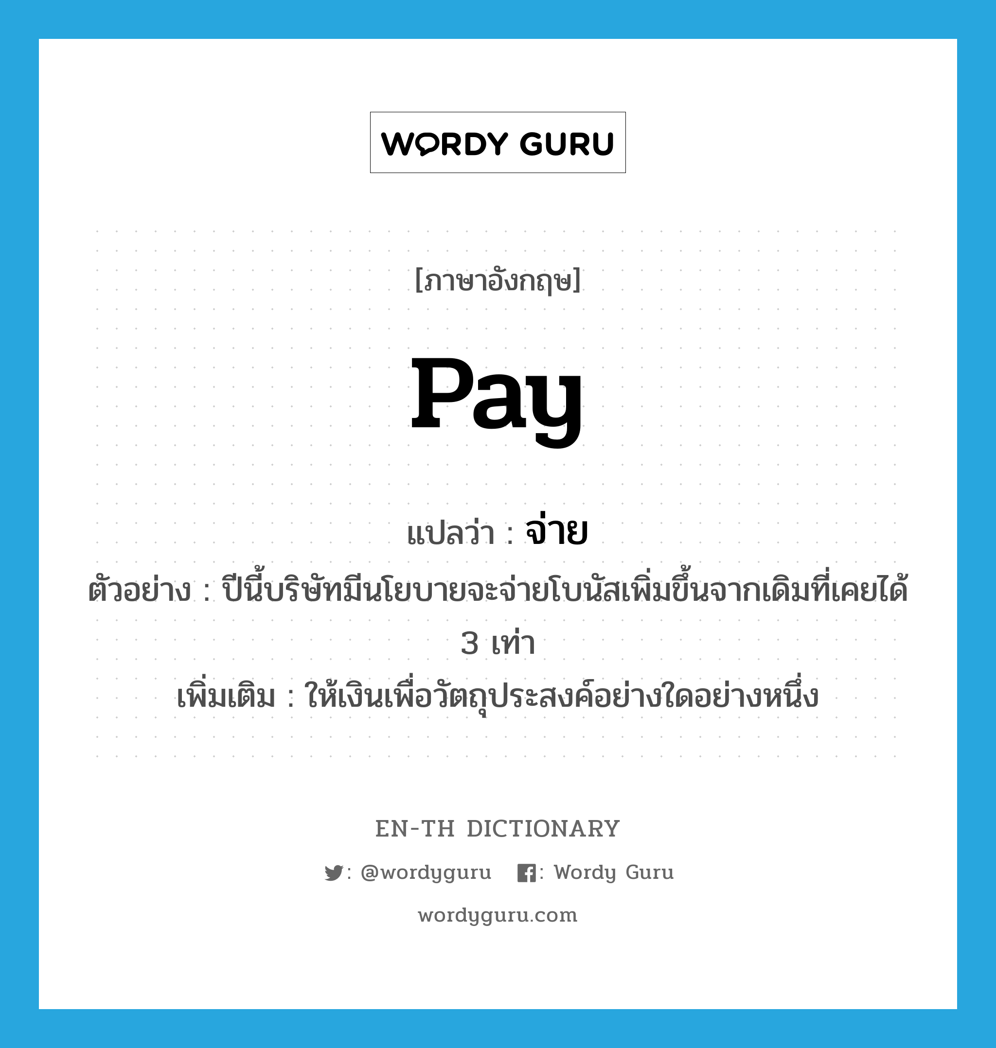 pay แปลว่า?, คำศัพท์ภาษาอังกฤษ pay แปลว่า จ่าย ประเภท V ตัวอย่าง ปีนี้บริษัทมีนโยบายจะจ่ายโบนัสเพิ่มขึ้นจากเดิมที่เคยได้ 3 เท่า เพิ่มเติม ให้เงินเพื่อวัตถุประสงค์อย่างใดอย่างหนึ่ง หมวด V