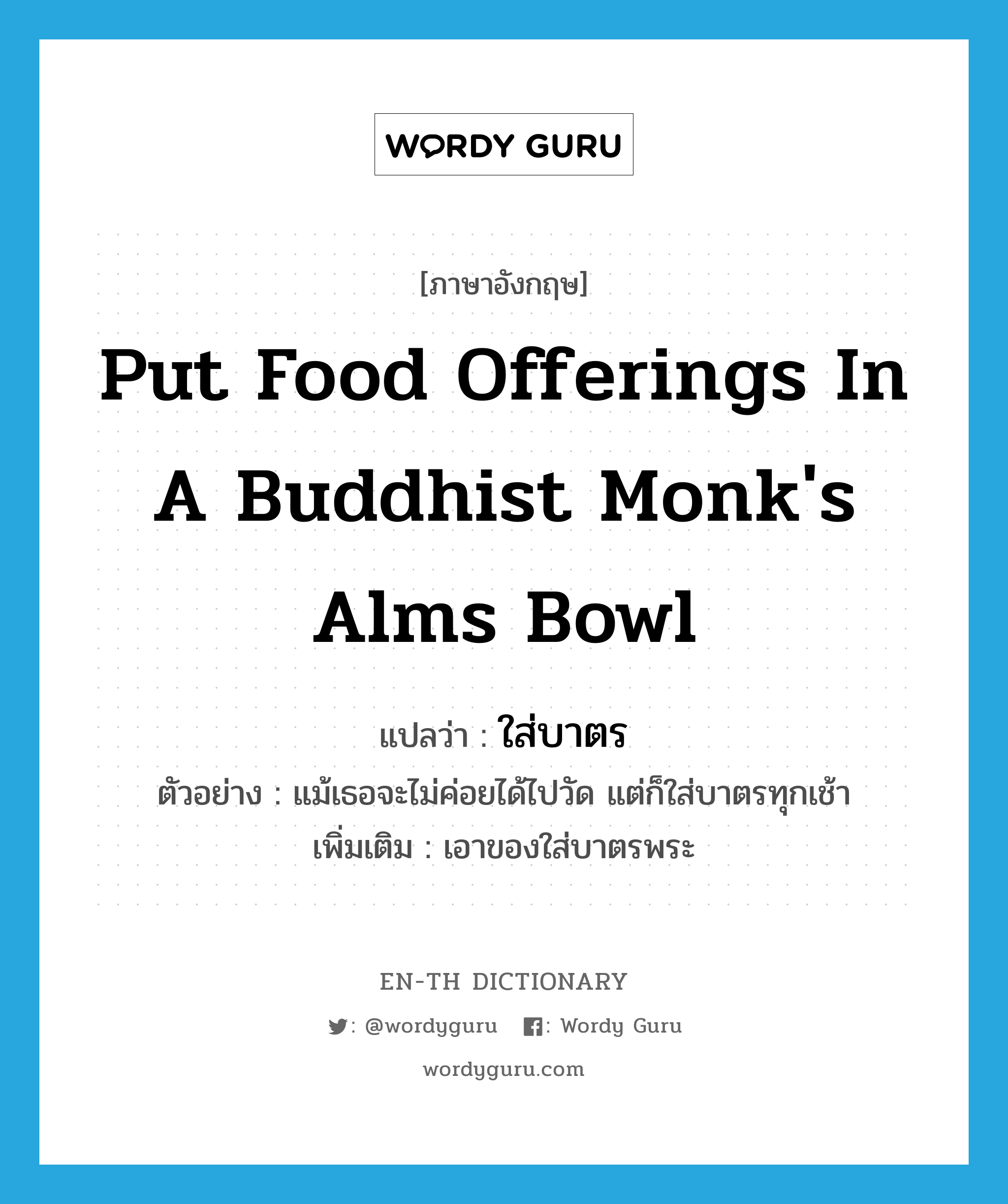 put food offerings in a Buddhist monk&#39;s alms bowl แปลว่า?, คำศัพท์ภาษาอังกฤษ put food offerings in a Buddhist monk&#39;s alms bowl แปลว่า ใส่บาตร ประเภท V ตัวอย่าง แม้เธอจะไม่ค่อยได้ไปวัด แต่ก็ใส่บาตรทุกเช้า เพิ่มเติม เอาของใส่บาตรพระ หมวด V