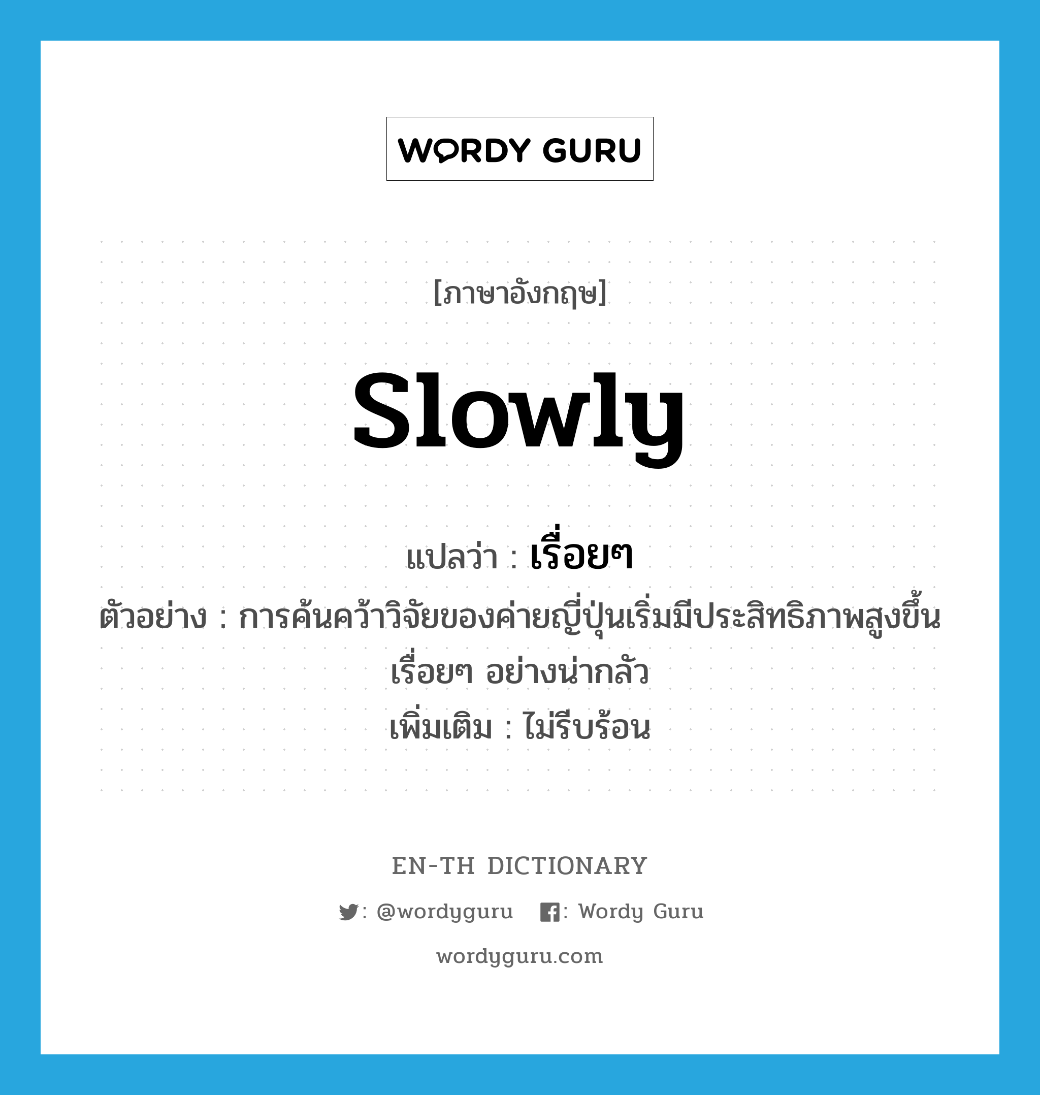 slowly แปลว่า?, คำศัพท์ภาษาอังกฤษ slowly แปลว่า เรื่อยๆ ประเภท ADV ตัวอย่าง การค้นคว้าวิจัยของค่ายญี่ปุ่นเริ่มมีประสิทธิภาพสูงขึ้นเรื่อยๆ อย่างน่ากลัว เพิ่มเติม ไม่รีบร้อน หมวด ADV