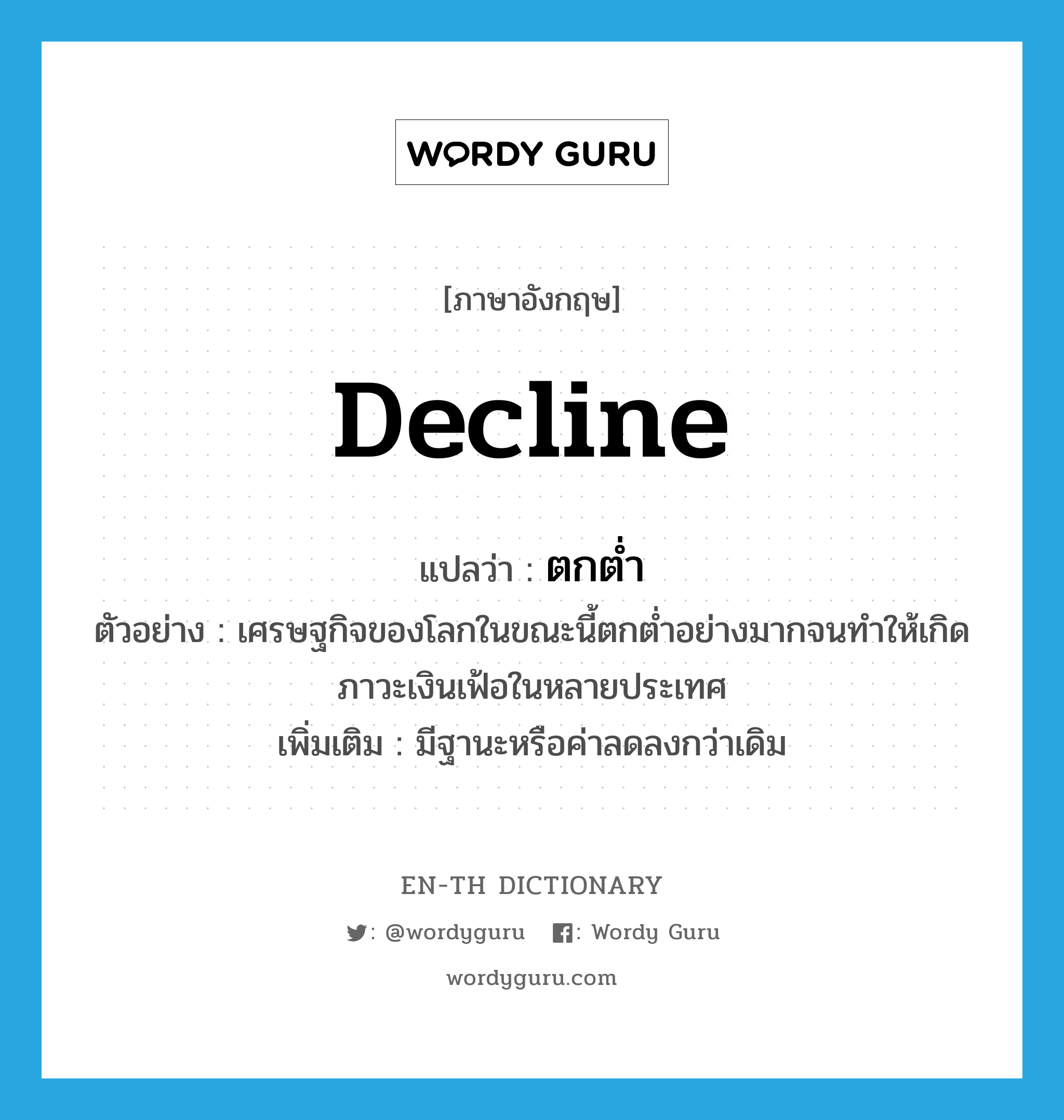 decline แปลว่า?, คำศัพท์ภาษาอังกฤษ decline แปลว่า ตกต่ำ ประเภท V ตัวอย่าง เศรษฐกิจของโลกในขณะนี้ตกต่ำอย่างมากจนทำให้เกิดภาวะเงินเฟ้อในหลายประเทศ เพิ่มเติม มีฐานะหรือค่าลดลงกว่าเดิม หมวด V