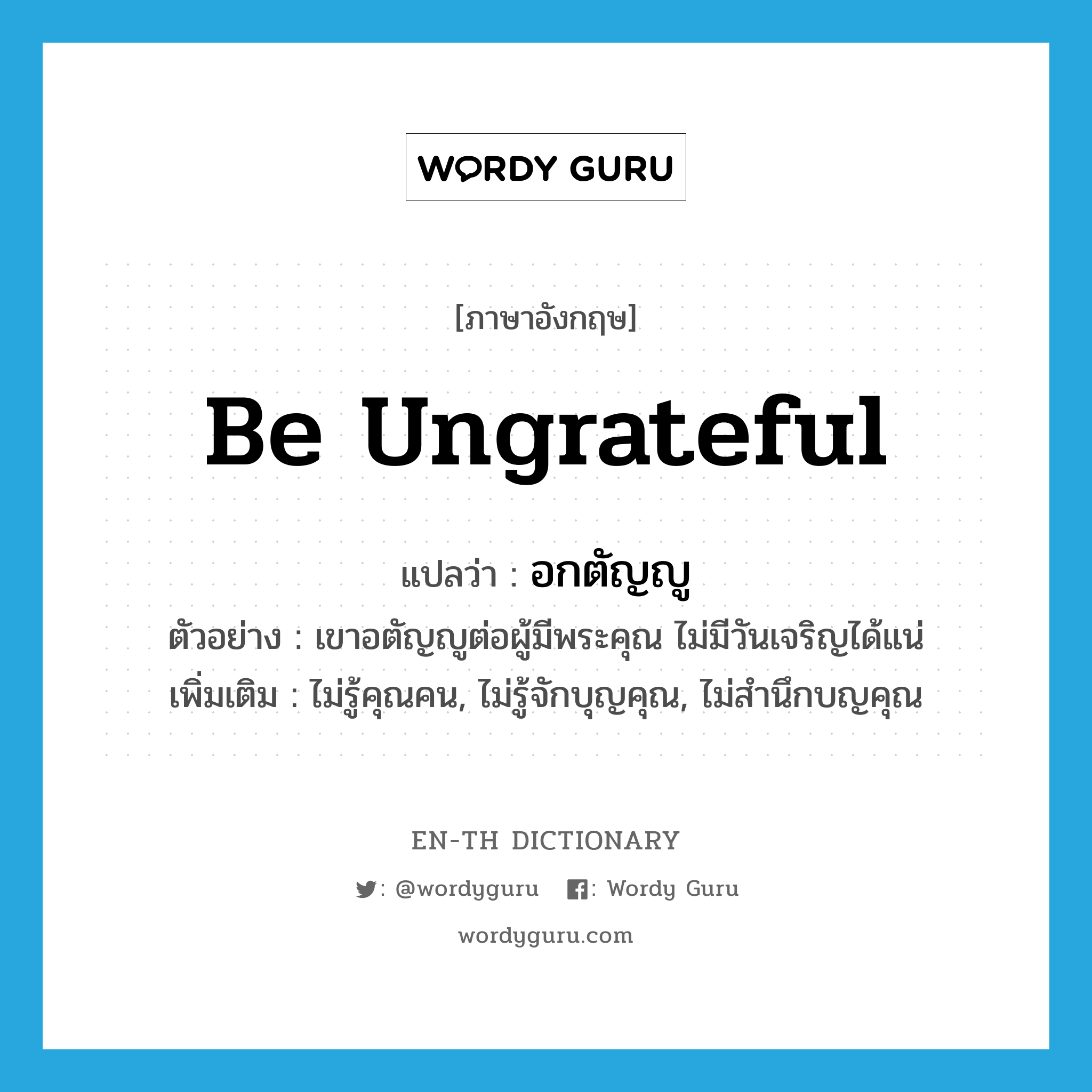 be ungrateful แปลว่า?, คำศัพท์ภาษาอังกฤษ be ungrateful แปลว่า อกตัญญู ประเภท V ตัวอย่าง เขาอตัญญูต่อผู้มีพระคุณ ไม่มีวันเจริญได้แน่ เพิ่มเติม ไม่รู้คุณคน, ไม่รู้จักบุญคุณ, ไม่สำนึกบญคุณ หมวด V