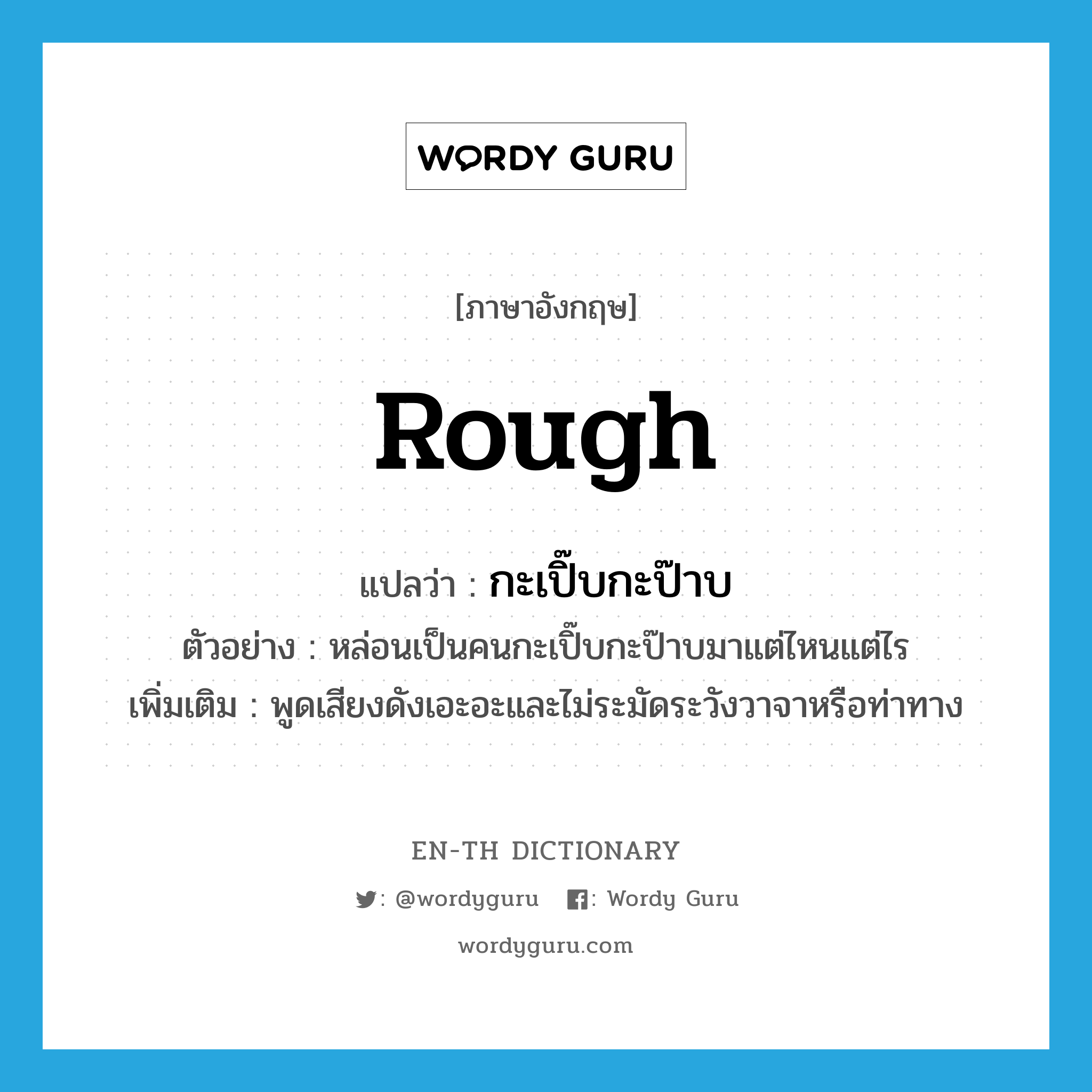 rough แปลว่า?, คำศัพท์ภาษาอังกฤษ rough แปลว่า กะเปิ๊บกะป๊าบ ประเภท ADJ ตัวอย่าง หล่อนเป็นคนกะเปิ๊บกะป๊าบมาแต่ไหนแต่ไร เพิ่มเติม พูดเสียงดังเอะอะและไม่ระมัดระวังวาจาหรือท่าทาง หมวด ADJ