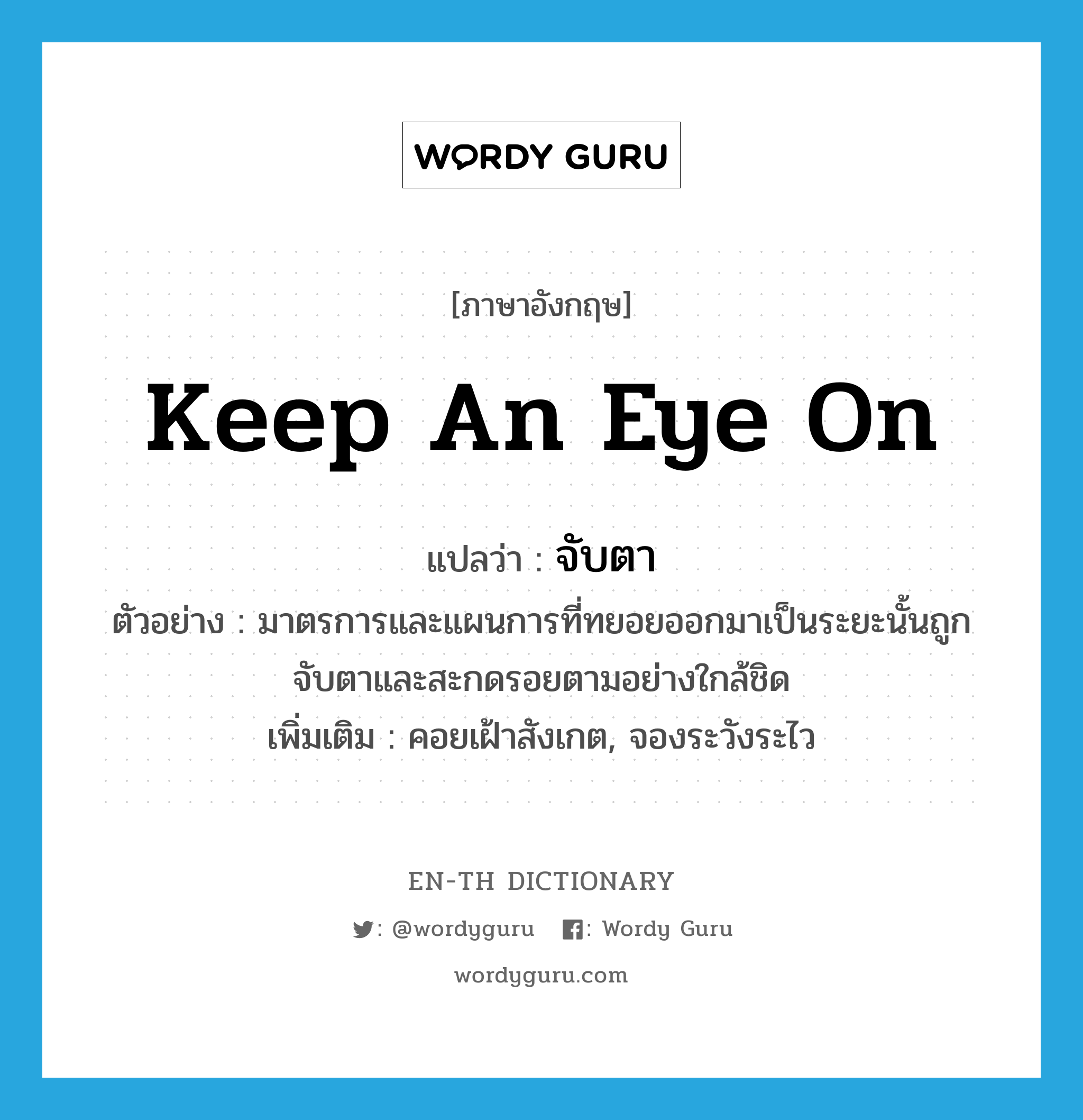 keep an eye on แปลว่า?, คำศัพท์ภาษาอังกฤษ keep an eye on แปลว่า จับตา ประเภท V ตัวอย่าง มาตรการและแผนการที่ทยอยออกมาเป็นระยะนั้นถูกจับตาและสะกดรอยตามอย่างใกล้ชิด เพิ่มเติม คอยเฝ้าสังเกต, จองระวังระไว หมวด V