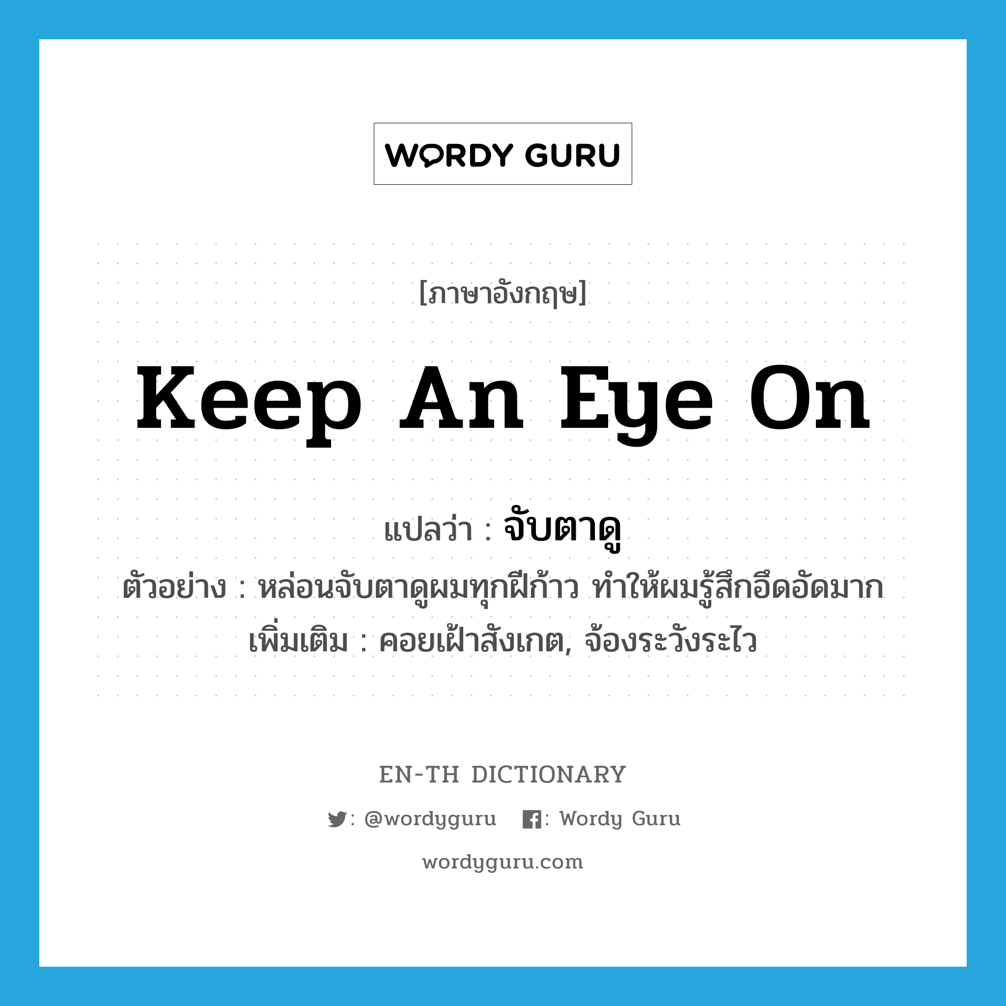 keep an eye on แปลว่า?, คำศัพท์ภาษาอังกฤษ keep an eye on แปลว่า จับตาดู ประเภท V ตัวอย่าง หล่อนจับตาดูผมทุกฝีก้าว ทำให้ผมรู้สึกอึดอัดมาก เพิ่มเติม คอยเฝ้าสังเกต, จ้องระวังระไว หมวด V