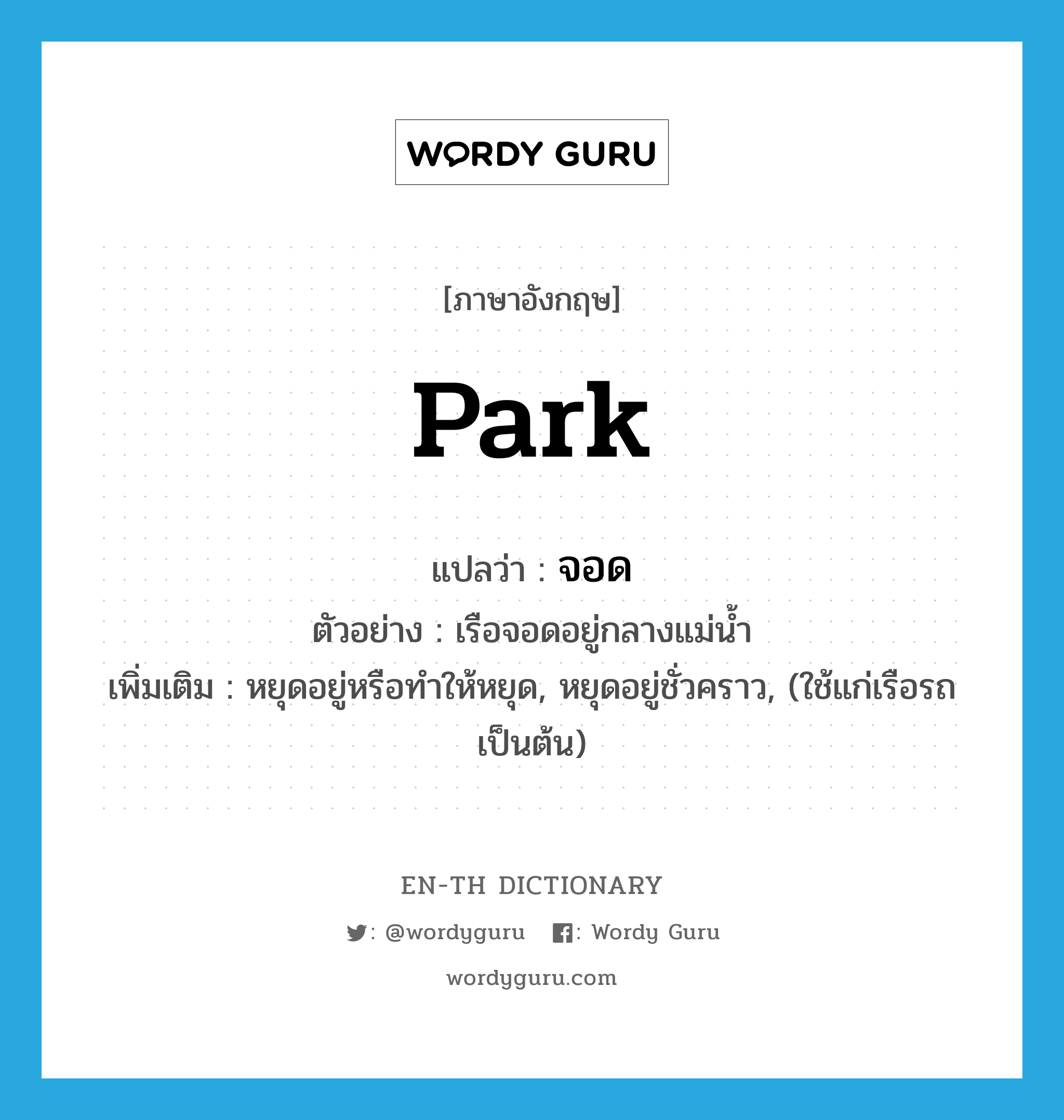 park แปลว่า?, คำศัพท์ภาษาอังกฤษ park แปลว่า จอด ประเภท V ตัวอย่าง เรือจอดอยู่กลางแม่น้ำ เพิ่มเติม หยุดอยู่หรือทำให้หยุด, หยุดอยู่ชั่วคราว, (ใช้แก่เรือรถ เป็นต้น) หมวด V