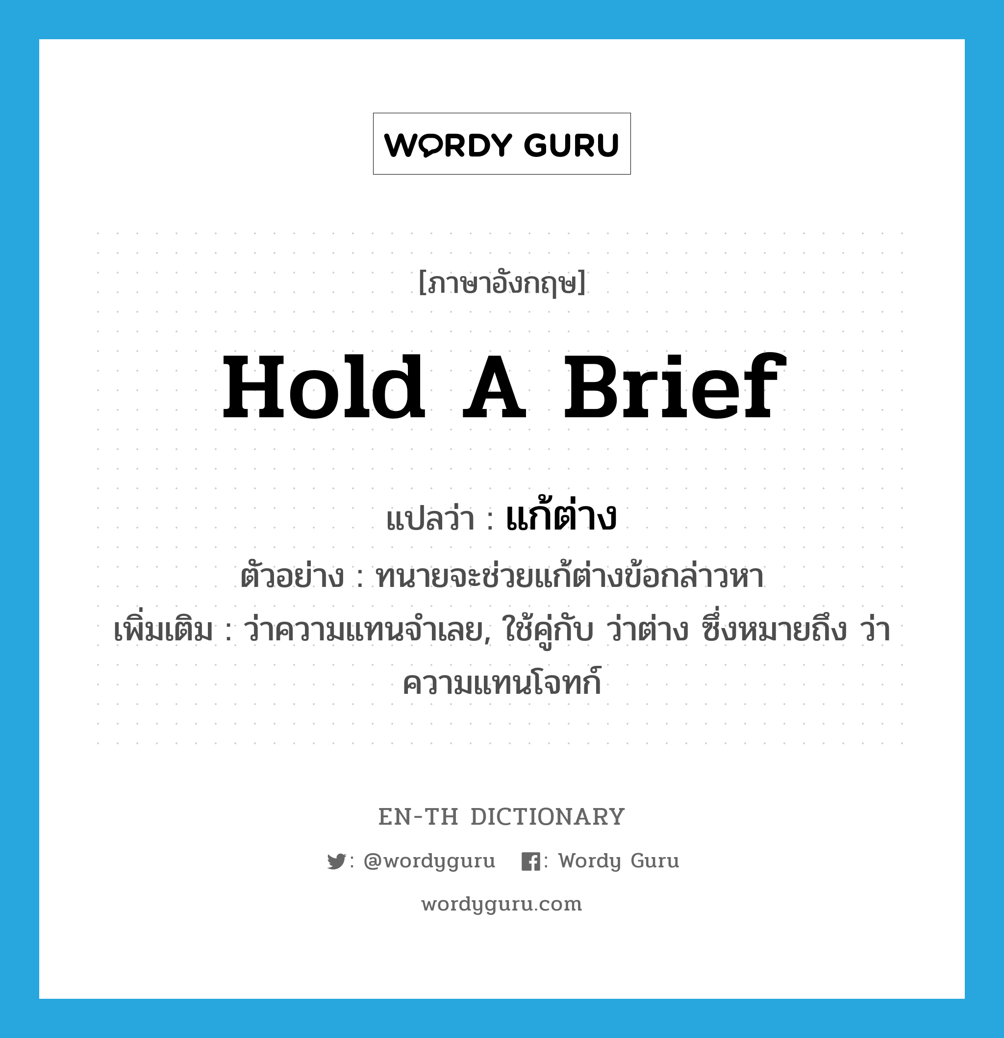 hold a brief แปลว่า?, คำศัพท์ภาษาอังกฤษ hold a brief แปลว่า แก้ต่าง ประเภท V ตัวอย่าง ทนายจะช่วยแก้ต่างข้อกล่าวหา เพิ่มเติม ว่าความแทนจำเลย, ใช้คู่กับ ว่าต่าง ซึ่งหมายถึง ว่าความแทนโจทก์ หมวด V