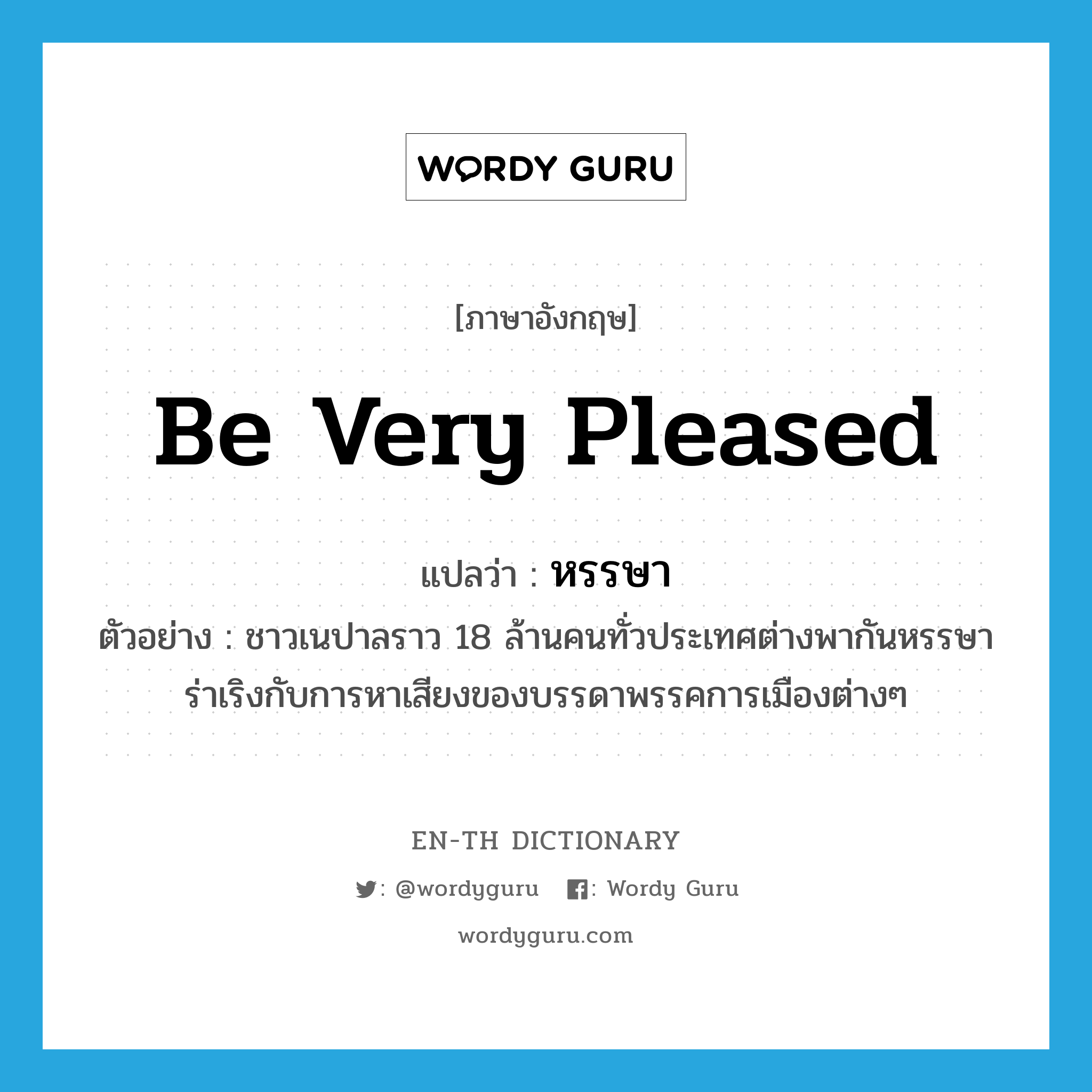 be very pleased แปลว่า?, คำศัพท์ภาษาอังกฤษ be very pleased แปลว่า หรรษา ประเภท V ตัวอย่าง ชาวเนปาลราว 18 ล้านคนทั่วประเทศต่างพากันหรรษาร่าเริงกับการหาเสียงของบรรดาพรรคการเมืองต่างๆ หมวด V