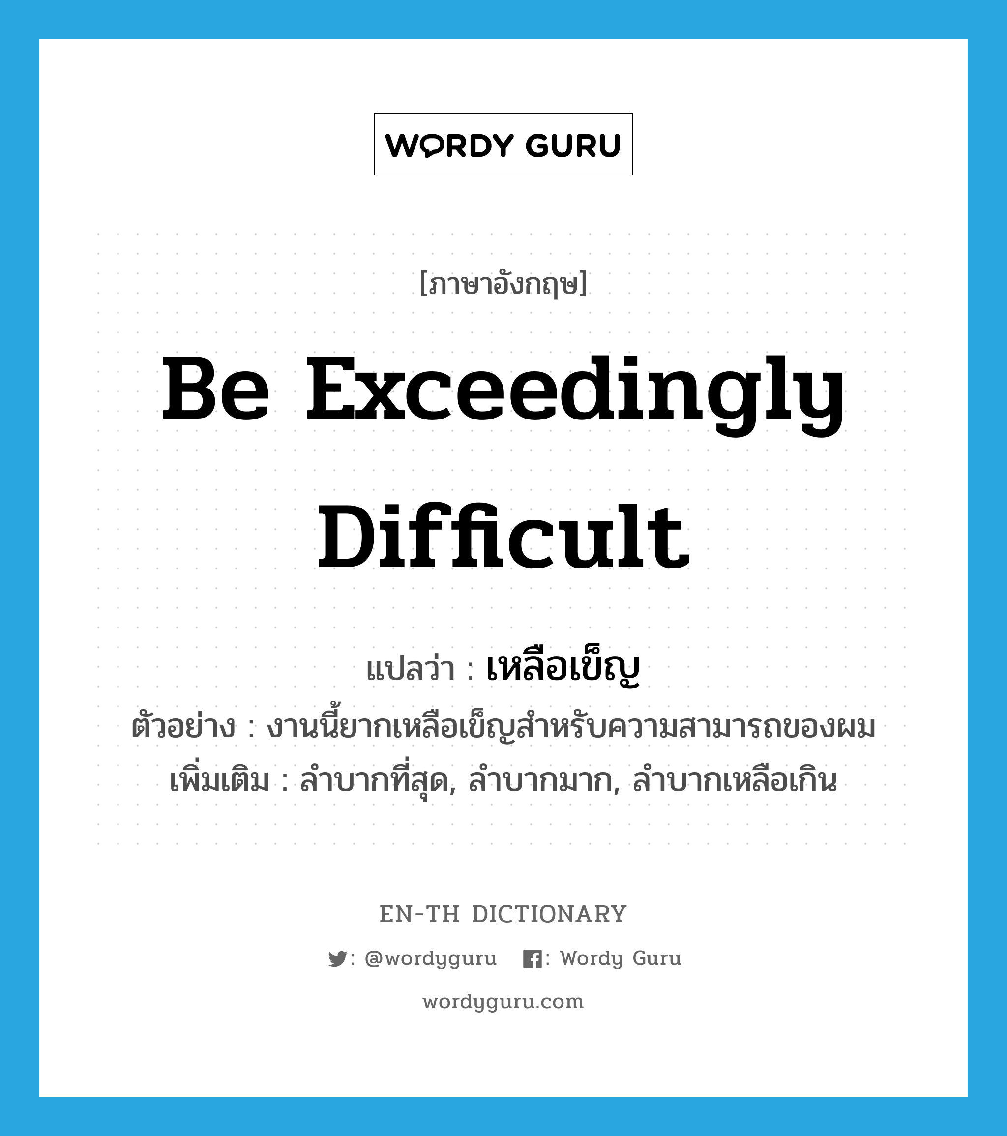 be exceedingly difficult แปลว่า?, คำศัพท์ภาษาอังกฤษ be exceedingly difficult แปลว่า เหลือเข็ญ ประเภท V ตัวอย่าง งานนี้ยากเหลือเข็ญสำหรับความสามารถของผม เพิ่มเติม ลำบากที่สุด, ลำบากมาก, ลำบากเหลือเกิน หมวด V