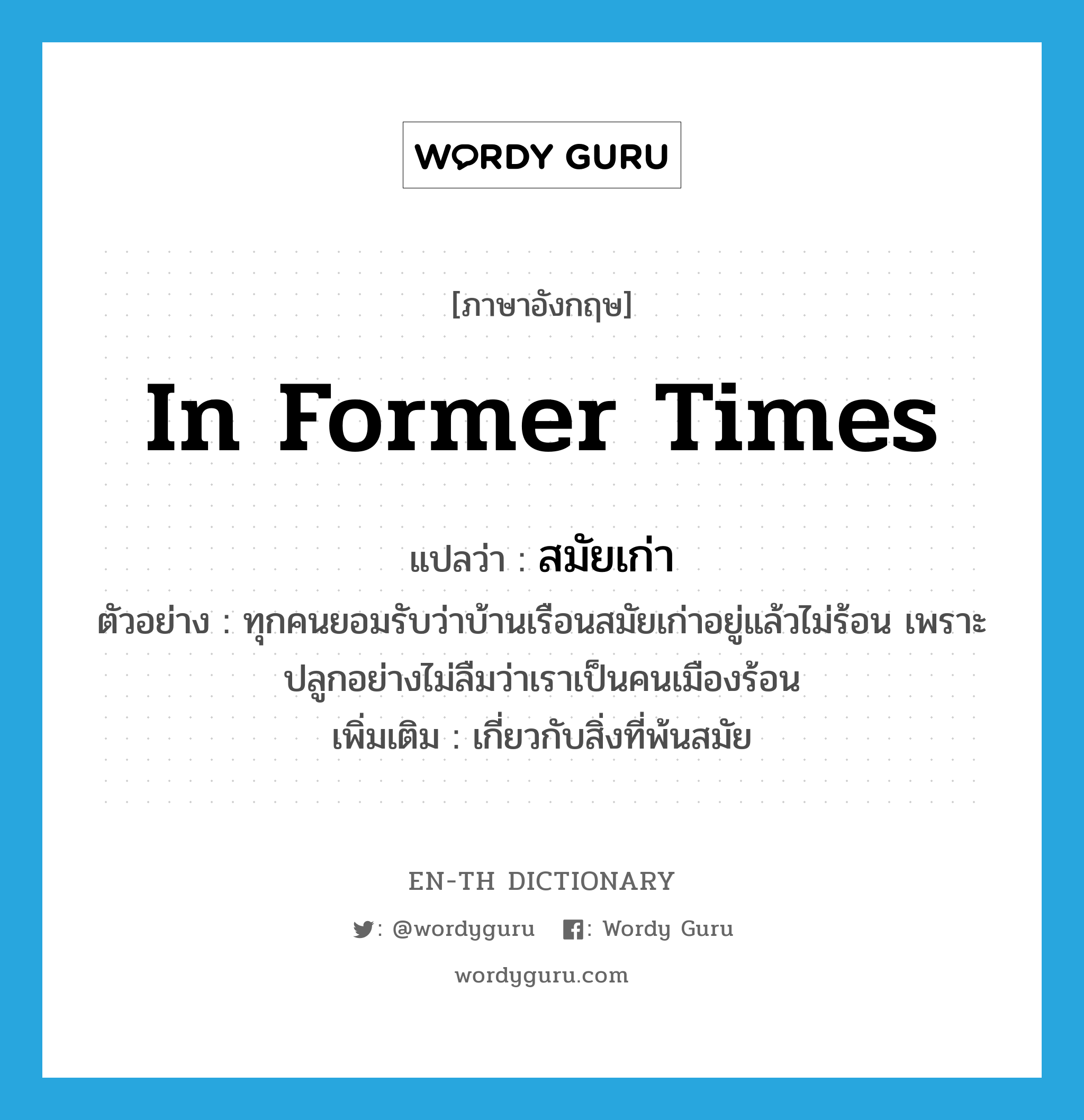 in former times แปลว่า?, คำศัพท์ภาษาอังกฤษ in former times แปลว่า สมัยเก่า ประเภท ADJ ตัวอย่าง ทุกคนยอมรับว่าบ้านเรือนสมัยเก่าอยู่แล้วไม่ร้อน เพราะปลูกอย่างไม่ลืมว่าเราเป็นคนเมืองร้อน เพิ่มเติม เกี่ยวกับสิ่งที่พ้นสมัย หมวด ADJ