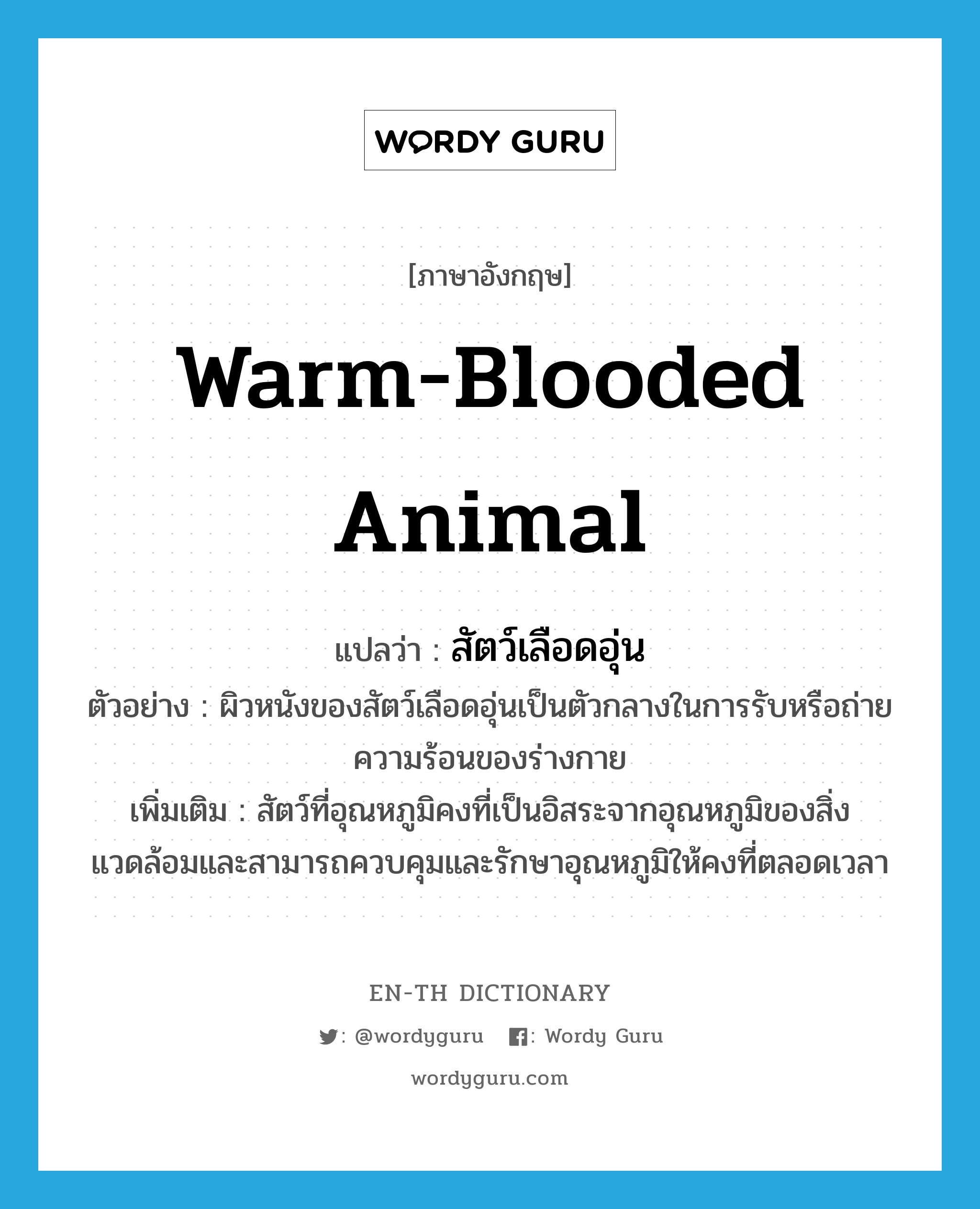 warm-blooded animal แปลว่า?, คำศัพท์ภาษาอังกฤษ warm-blooded animal แปลว่า สัตว์เลือดอุ่น ประเภท N ตัวอย่าง ผิวหนังของสัตว์เลือดอุ่นเป็นตัวกลางในการรับหรือถ่ายความร้อนของร่างกาย เพิ่มเติม สัตว์ที่อุณหภูมิคงที่เป็นอิสระจากอุณหภูมิของสิ่งแวดล้อมและสามารถควบคุมและรักษาอุณหภูมิให้คงที่ตลอดเวลา หมวด N