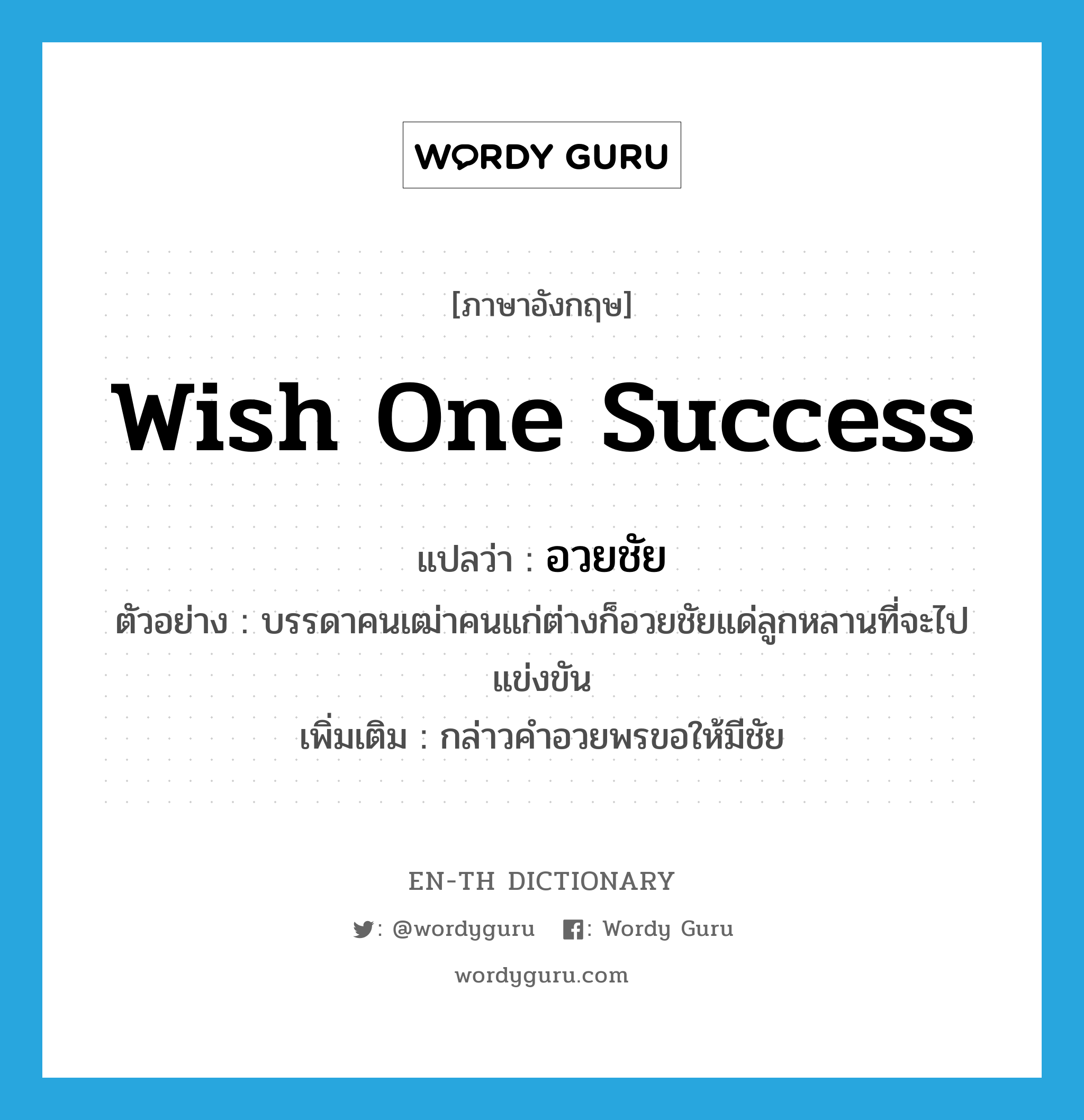 wish one success แปลว่า?, คำศัพท์ภาษาอังกฤษ wish one success แปลว่า อวยชัย ประเภท V ตัวอย่าง บรรดาคนเฒ่าคนแก่ต่างก็อวยชัยแด่ลูกหลานที่จะไปแข่งขัน เพิ่มเติม กล่าวคำอวยพรขอให้มีชัย หมวด V