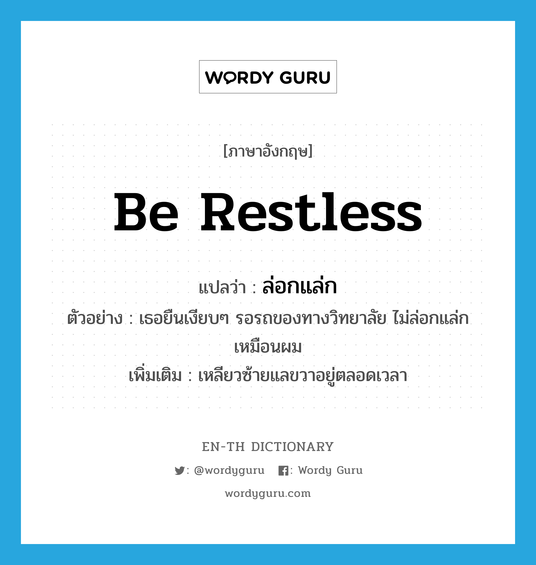 be restless แปลว่า?, คำศัพท์ภาษาอังกฤษ be restless แปลว่า ล่อกแล่ก ประเภท V ตัวอย่าง เธอยืนเงียบๆ รอรถของทางวิทยาลัย ไม่ล่อกแล่กเหมือนผม เพิ่มเติม เหลียวซ้ายแลขวาอยู่ตลอดเวลา หมวด V