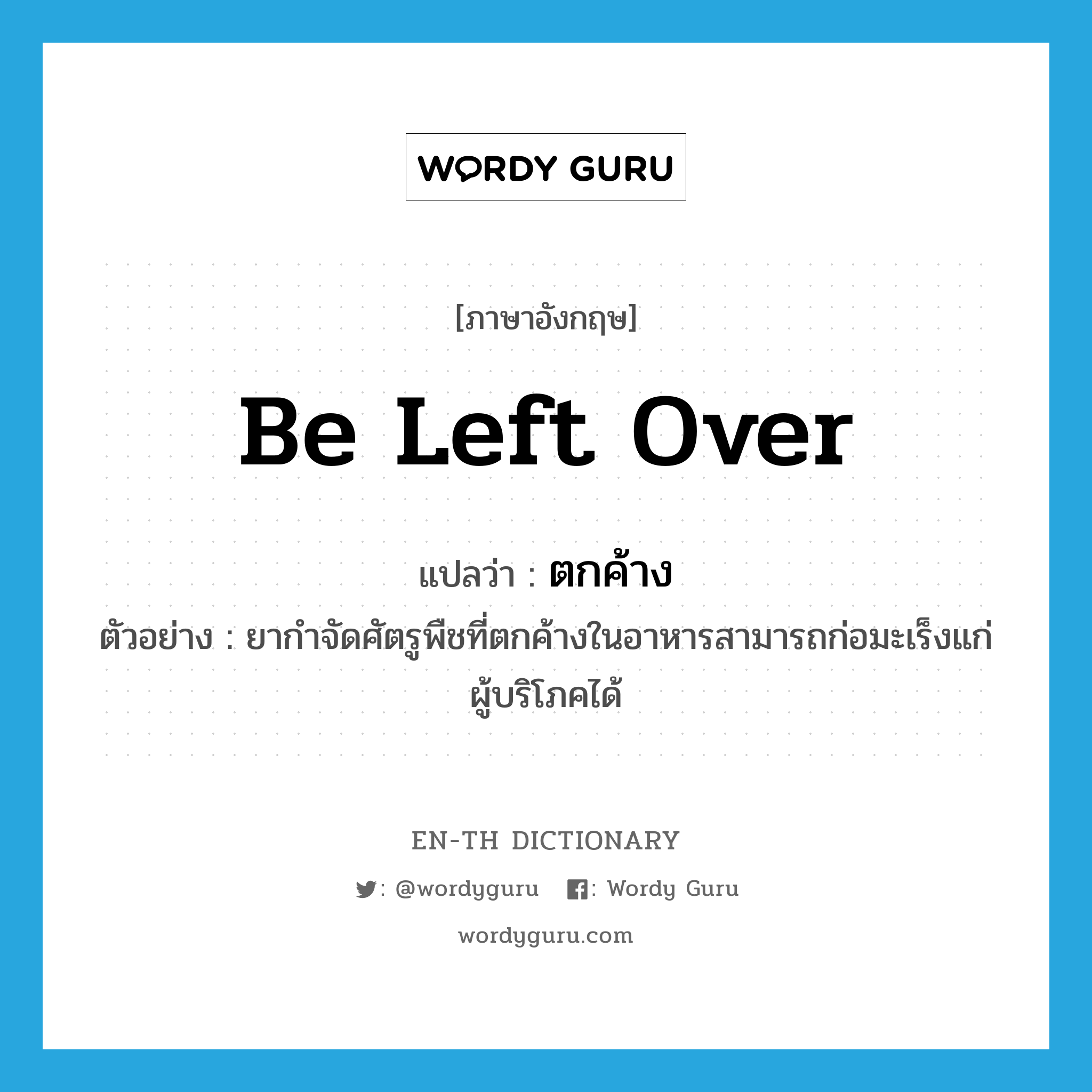 be left over แปลว่า?, คำศัพท์ภาษาอังกฤษ be left over แปลว่า ตกค้าง ประเภท V ตัวอย่าง ยากำจัดศัตรูพืชที่ตกค้างในอาหารสามารถก่อมะเร็งแก่ผู้บริโภคได้ หมวด V