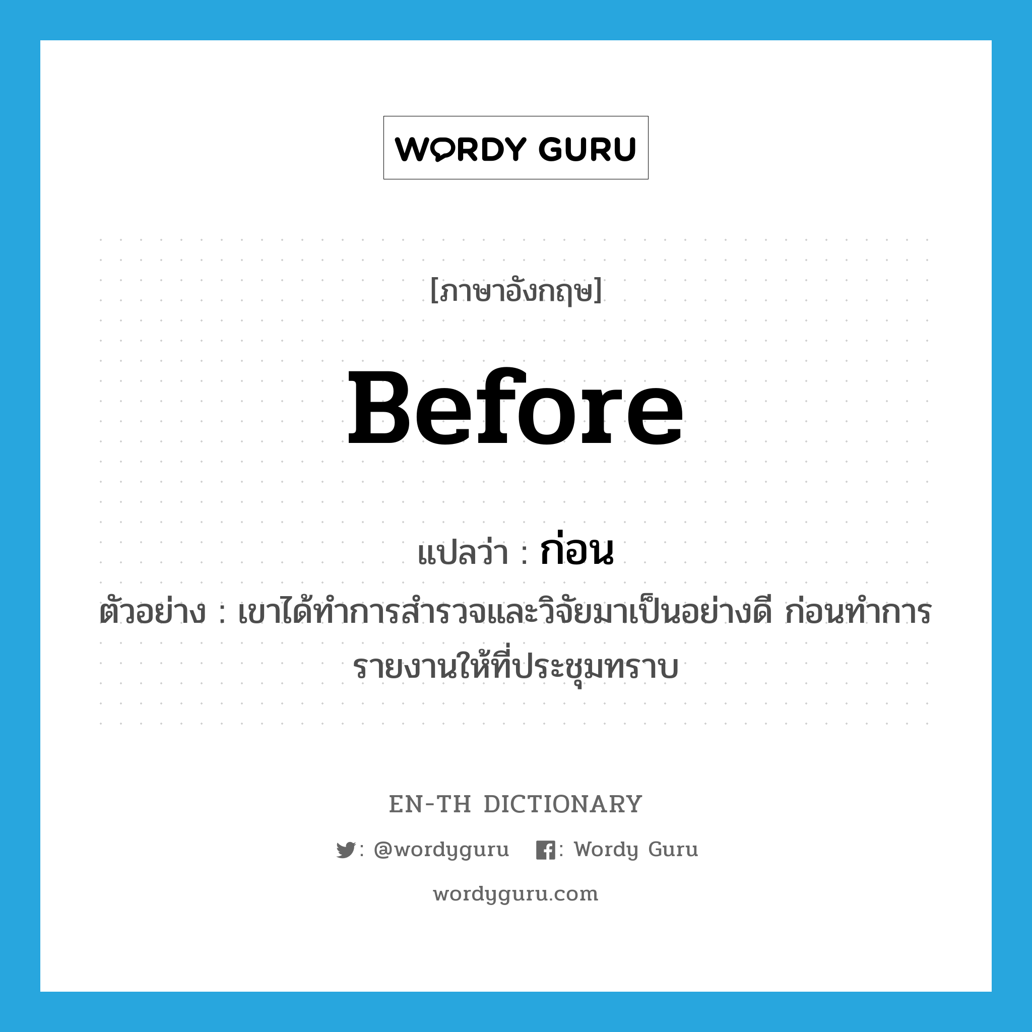 before แปลว่า?, คำศัพท์ภาษาอังกฤษ before แปลว่า ก่อน ประเภท CONJ ตัวอย่าง เขาได้ทำการสำรวจและวิจัยมาเป็นอย่างดี ก่อนทำการรายงานให้ที่ประชุมทราบ หมวด CONJ