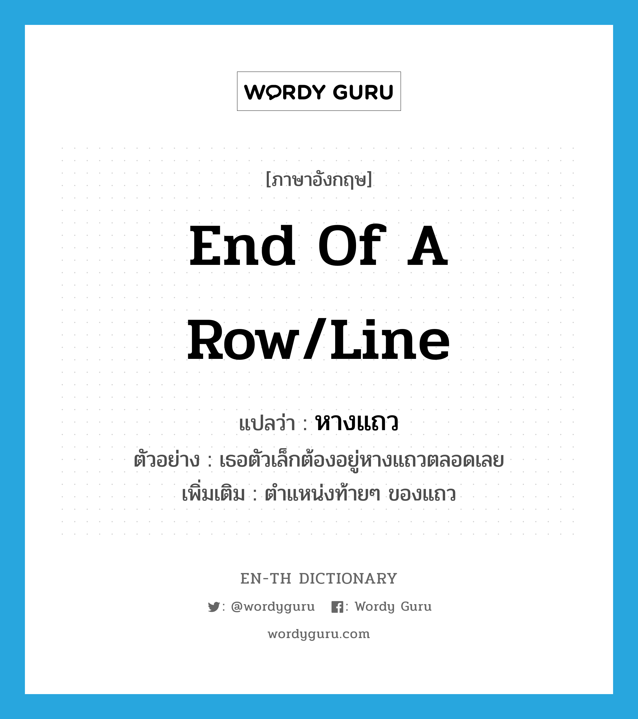 end of a row/line แปลว่า?, คำศัพท์ภาษาอังกฤษ end of a row/line แปลว่า หางแถว ประเภท N ตัวอย่าง เธอตัวเล็กต้องอยู่หางแถวตลอดเลย เพิ่มเติม ตำแหน่งท้ายๆ ของแถว หมวด N