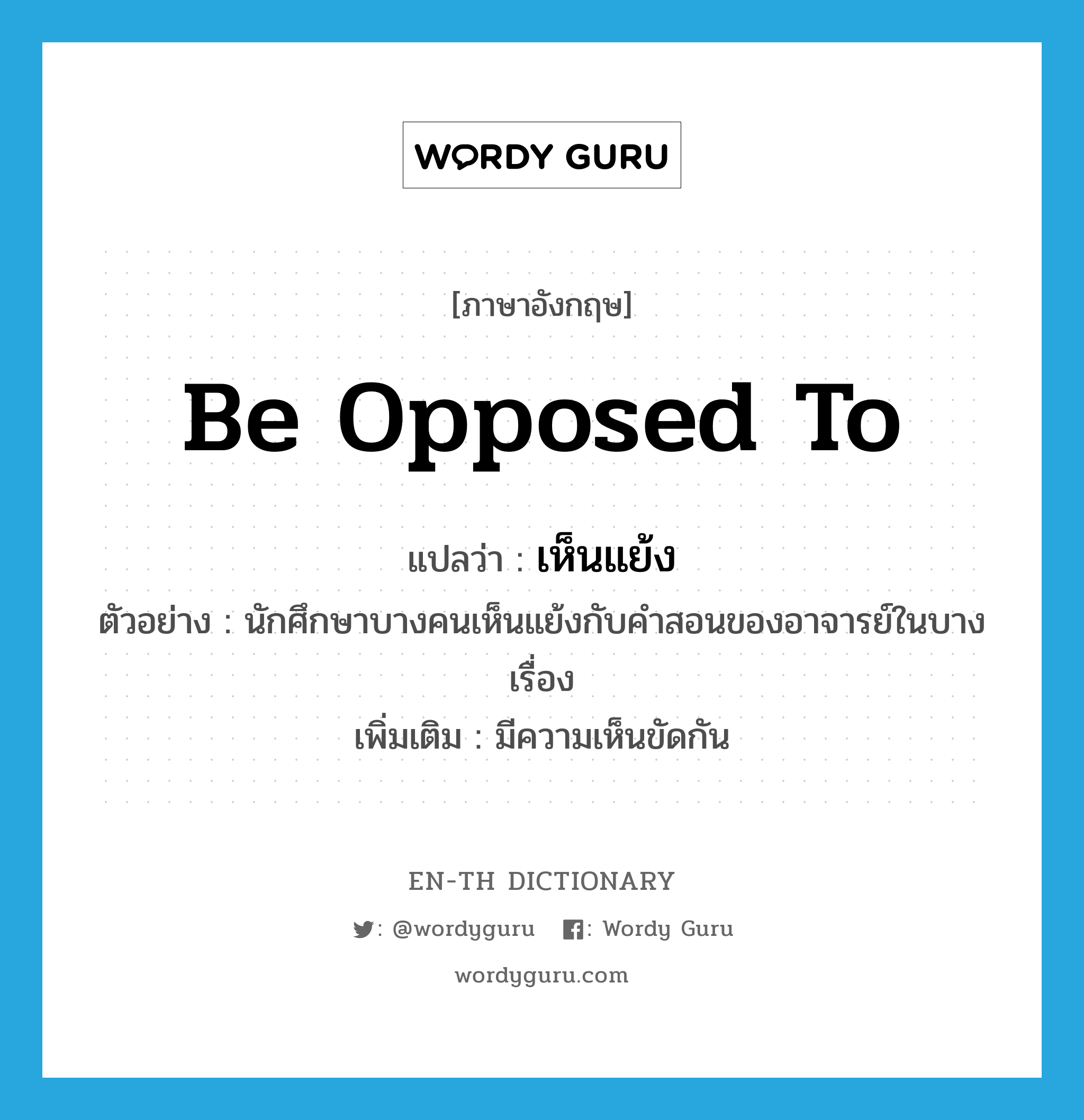 be opposed to แปลว่า?, คำศัพท์ภาษาอังกฤษ be opposed to แปลว่า เห็นแย้ง ประเภท V ตัวอย่าง นักศึกษาบางคนเห็นแย้งกับคำสอนของอาจารย์ในบางเรื่อง เพิ่มเติม มีความเห็นขัดกัน หมวด V