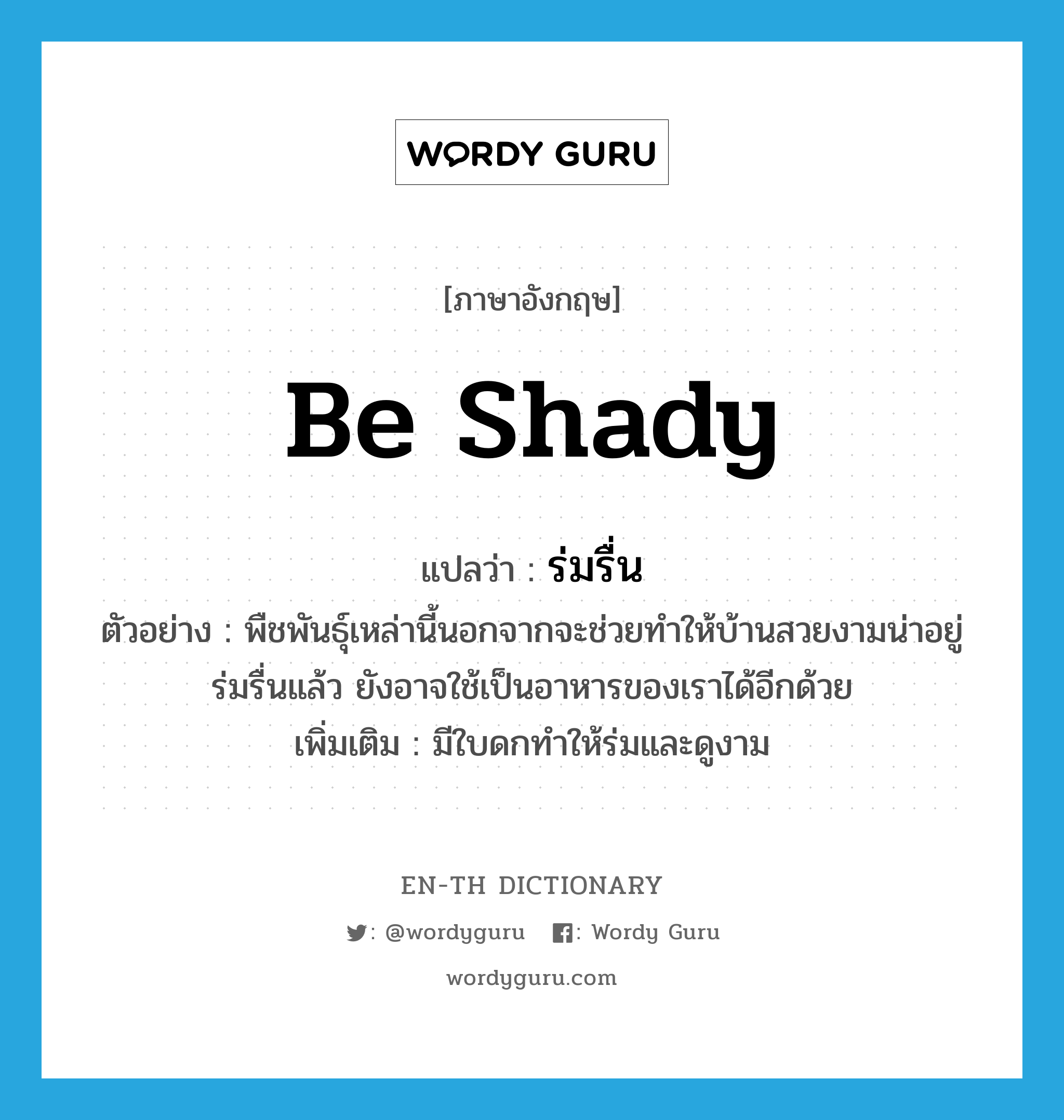 be shady แปลว่า?, คำศัพท์ภาษาอังกฤษ be shady แปลว่า ร่มรื่น ประเภท V ตัวอย่าง พืชพันธุ์เหล่านี้นอกจากจะช่วยทำให้บ้านสวยงามน่าอยู่ ร่มรื่นแล้ว ยังอาจใช้เป็นอาหารของเราได้อีกด้วย เพิ่มเติม มีใบดกทำให้ร่มและดูงาม หมวด V