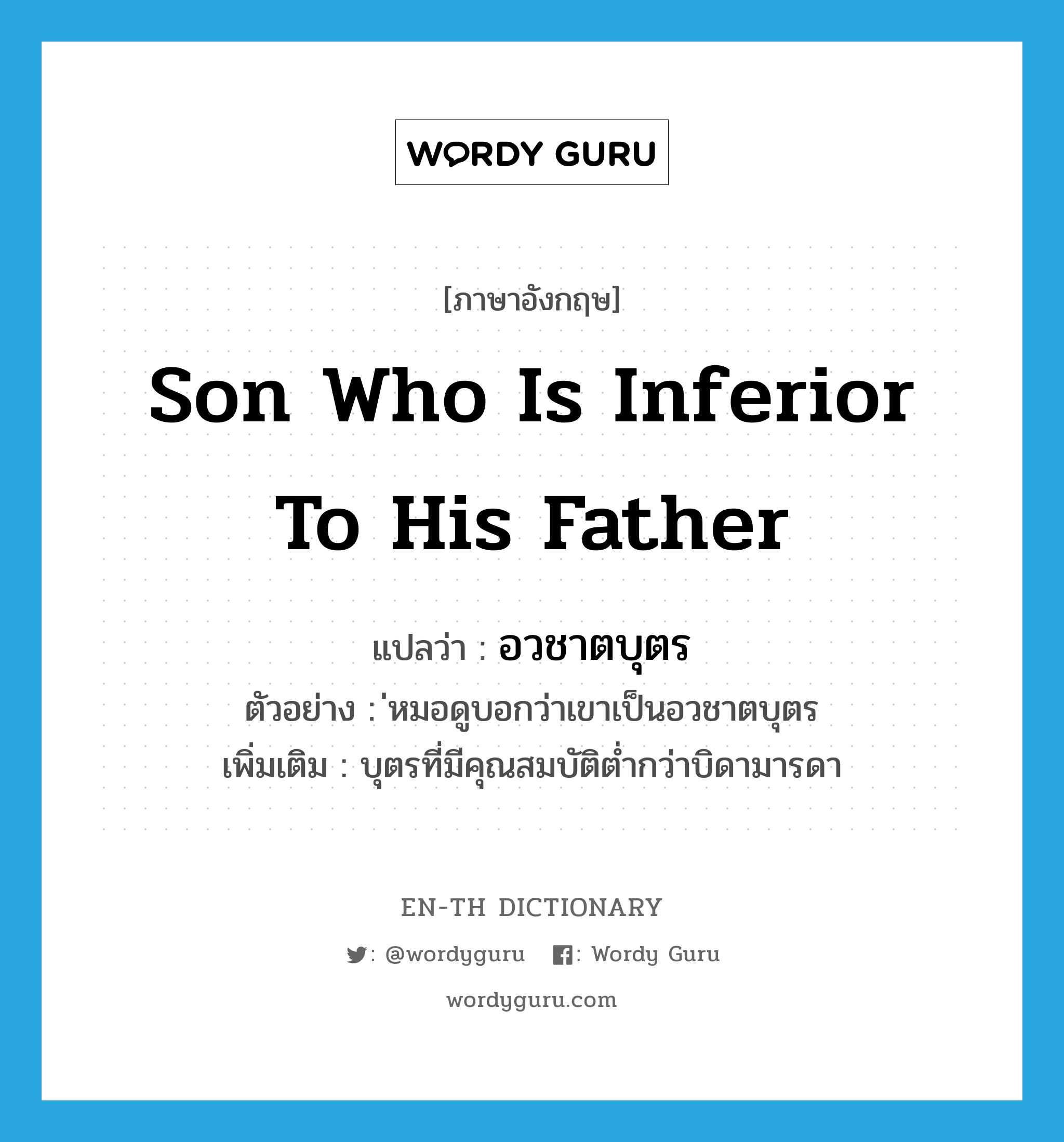 son who is inferior to his father แปลว่า?, คำศัพท์ภาษาอังกฤษ son who is inferior to his father แปลว่า อวชาตบุตร ประเภท N ตัวอย่าง ่หมอดูบอกว่าเขาเป็นอวชาตบุตร เพิ่มเติม บุตรที่มีคุณสมบัติต่ำกว่าบิดามารดา หมวด N