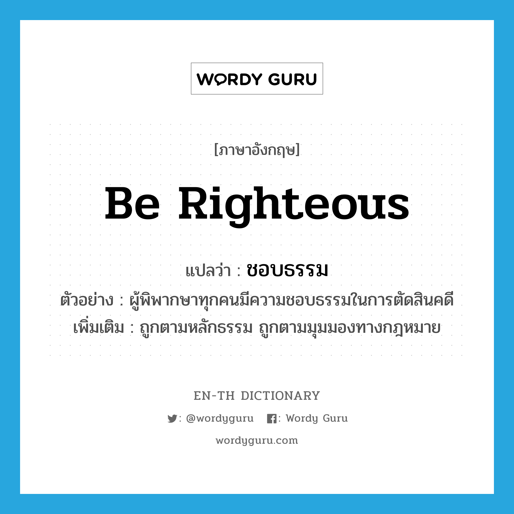 be righteous แปลว่า?, คำศัพท์ภาษาอังกฤษ be righteous แปลว่า ชอบธรรม ประเภท V ตัวอย่าง ผู้พิพากษาทุกคนมีความชอบธรรมในการตัดสินคดี เพิ่มเติม ถูกตามหลักธรรม ถูกตามมุมมองทางกฎหมาย หมวด V