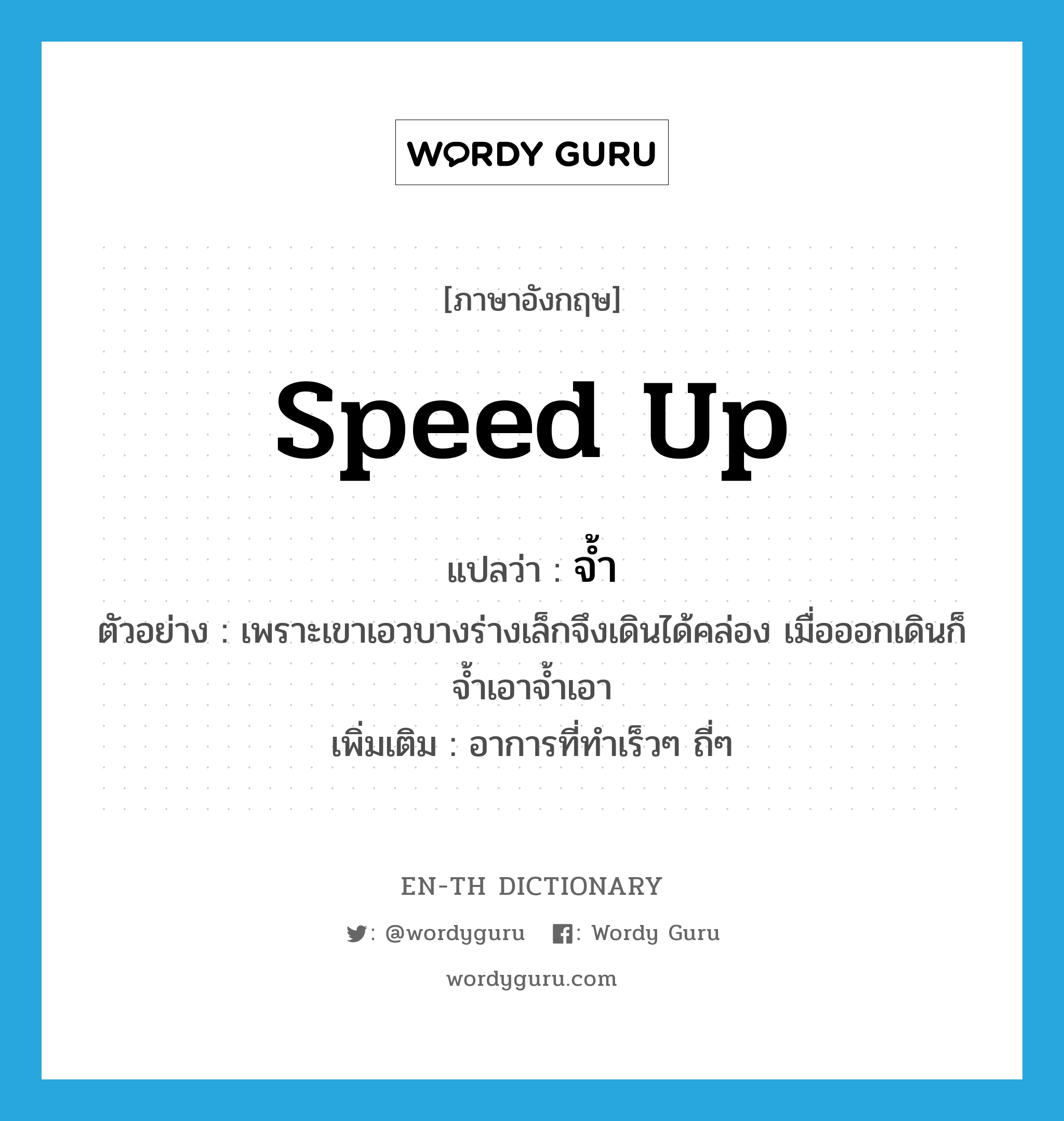 speed up แปลว่า?, คำศัพท์ภาษาอังกฤษ speed up แปลว่า จ้ำ ประเภท V ตัวอย่าง เพราะเขาเอวบางร่างเล็กจึงเดินได้คล่อง เมื่อออกเดินก็จ้ำเอาจ้ำเอา เพิ่มเติม อาการที่ทำเร็วๆ ถี่ๆ หมวด V