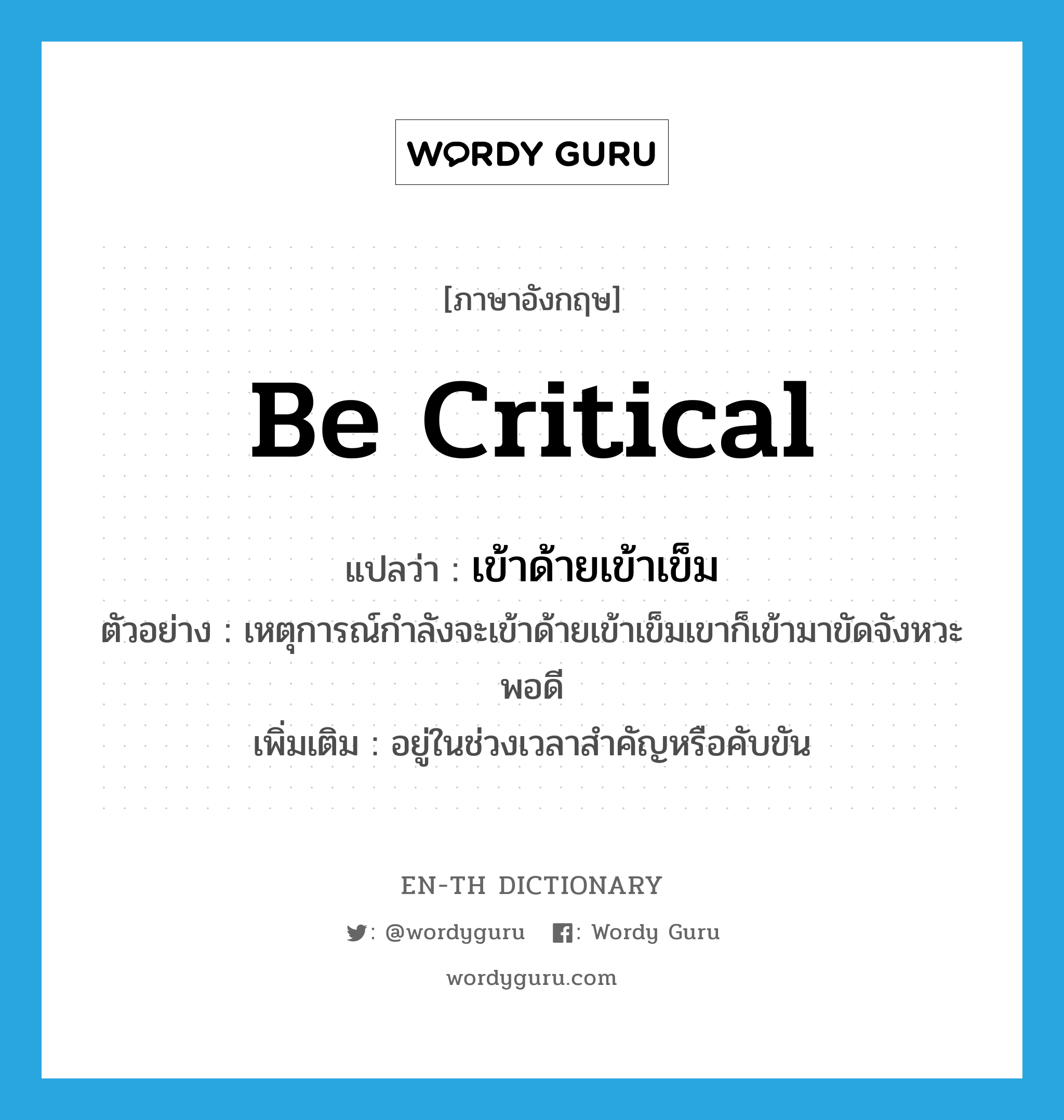 be critical แปลว่า?, คำศัพท์ภาษาอังกฤษ be critical แปลว่า เข้าด้ายเข้าเข็ม ประเภท V ตัวอย่าง เหตุการณ์กำลังจะเข้าด้ายเข้าเข็มเขาก็เข้ามาขัดจังหวะพอดี เพิ่มเติม อยู่ในช่วงเวลาสำคัญหรือคับขัน หมวด V