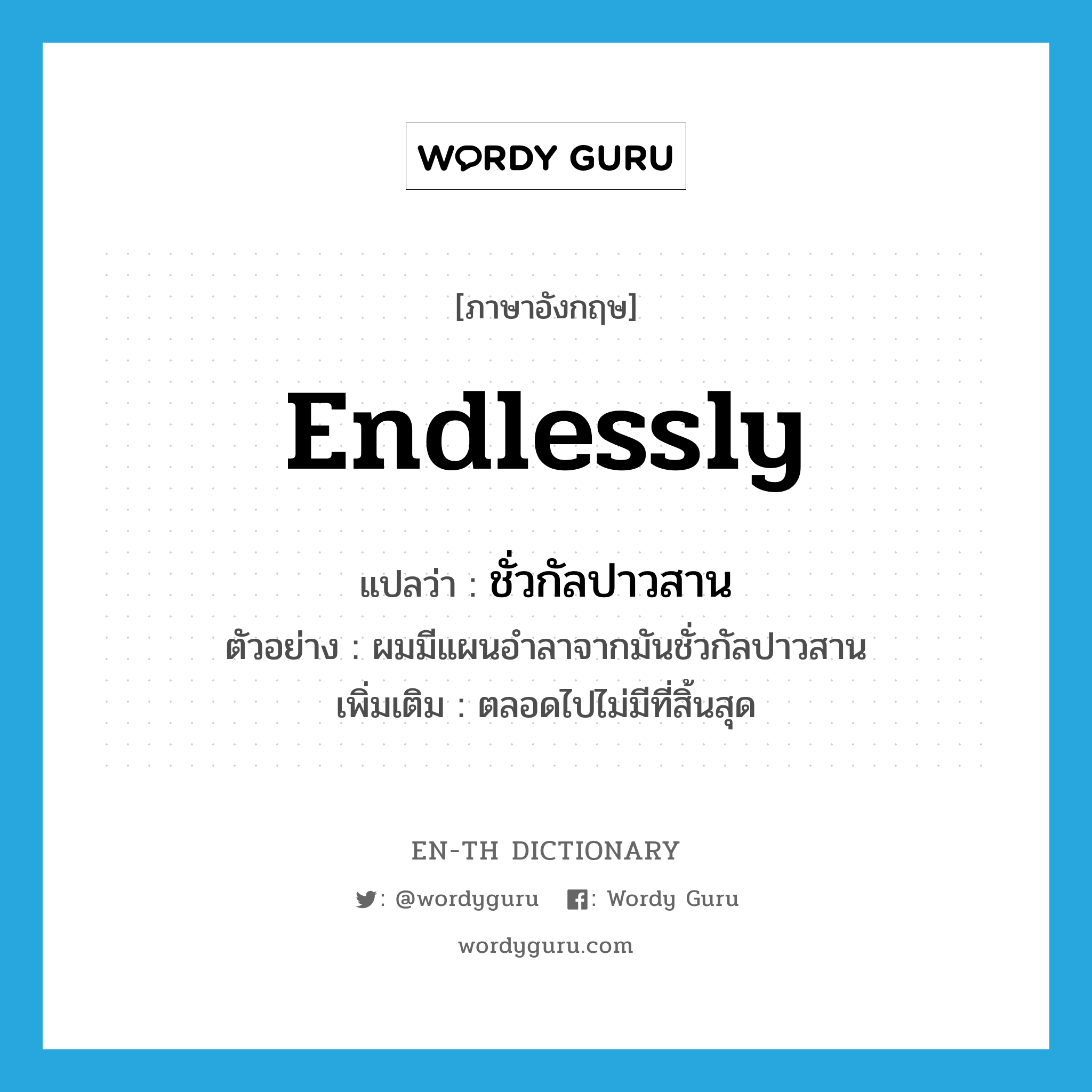 endlessly แปลว่า?, คำศัพท์ภาษาอังกฤษ endlessly แปลว่า ชั่วกัลปาวสาน ประเภท ADV ตัวอย่าง ผมมีแผนอำลาจากมันชั่วกัลปาวสาน เพิ่มเติม ตลอดไปไม่มีที่สิ้นสุด หมวด ADV