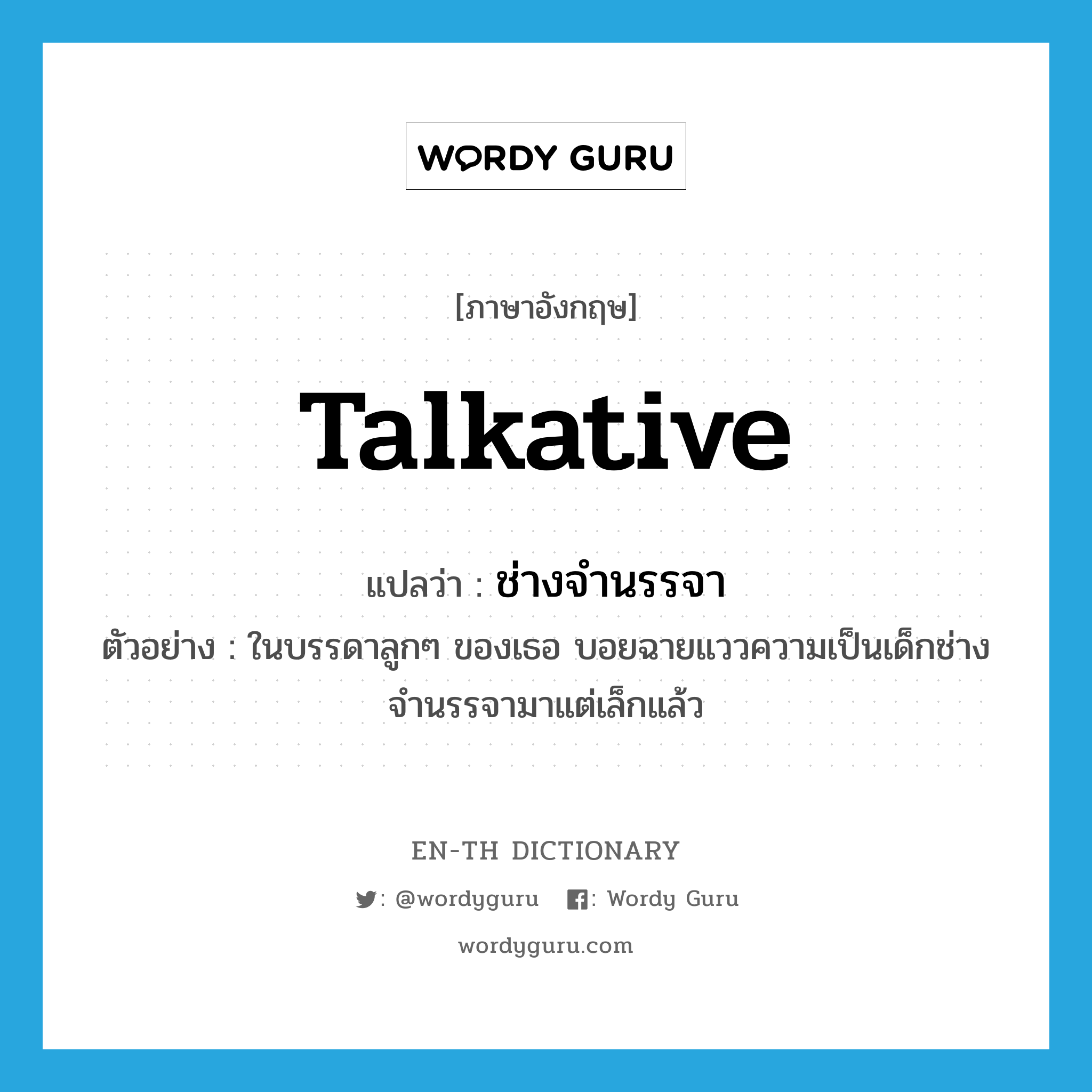 talkative แปลว่า?, คำศัพท์ภาษาอังกฤษ talkative แปลว่า ช่างจำนรรจา ประเภท ADJ ตัวอย่าง ในบรรดาลูกๆ ของเธอ บอยฉายแววความเป็นเด็กช่างจำนรรจามาแต่เล็กแล้ว หมวด ADJ