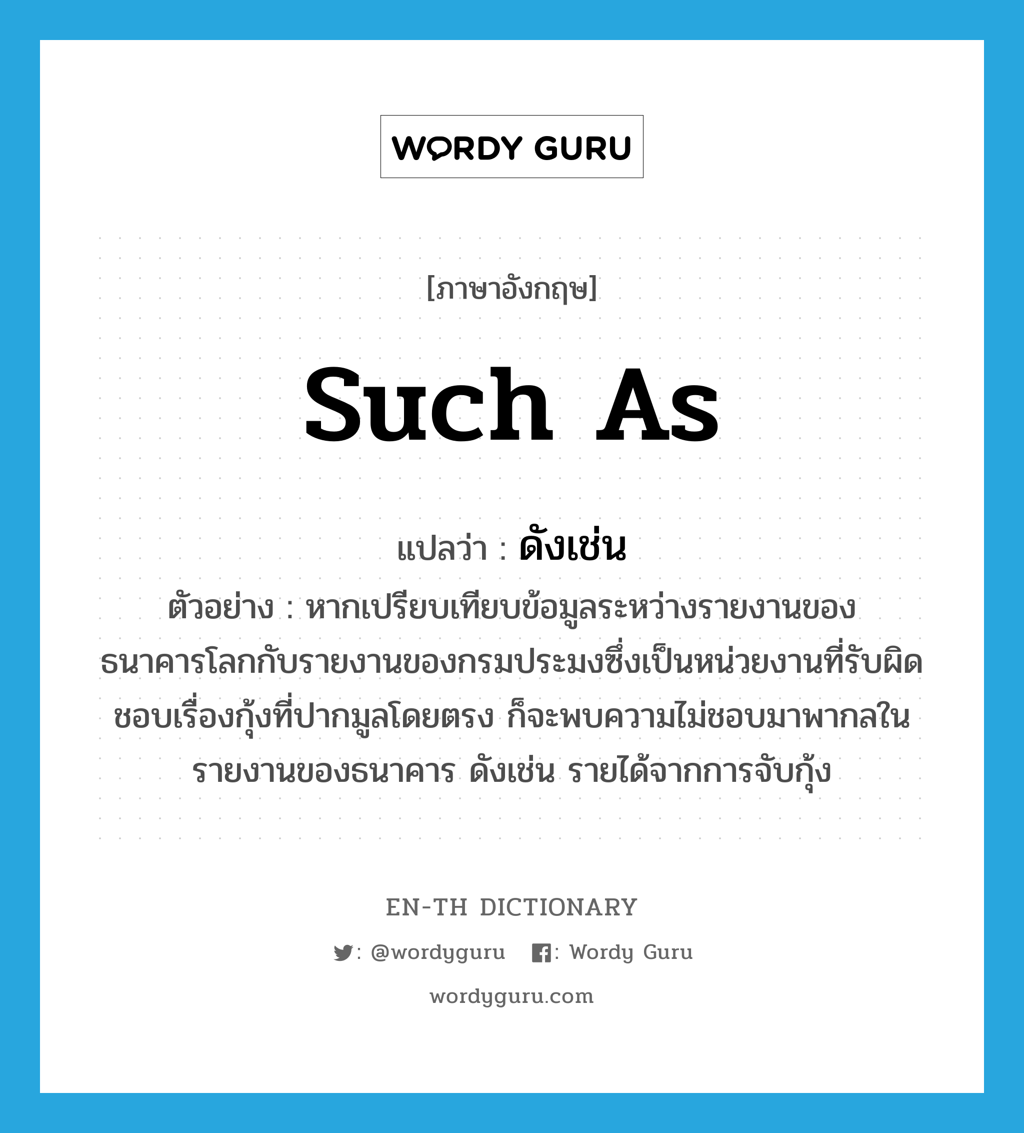 such as แปลว่า?, คำศัพท์ภาษาอังกฤษ such as แปลว่า ดังเช่น ประเภท CONJ ตัวอย่าง หากเปรียบเทียบข้อมูลระหว่างรายงานของธนาคารโลกกับรายงานของกรมประมงซึ่งเป็นหน่วยงานที่รับผิดชอบเรื่องกุ้งที่ปากมูลโดยตรง ก็จะพบความไม่ชอบมาพากลในรายงานของธนาคาร ดังเช่น รายได้จากการจับกุ้ง หมวด CONJ