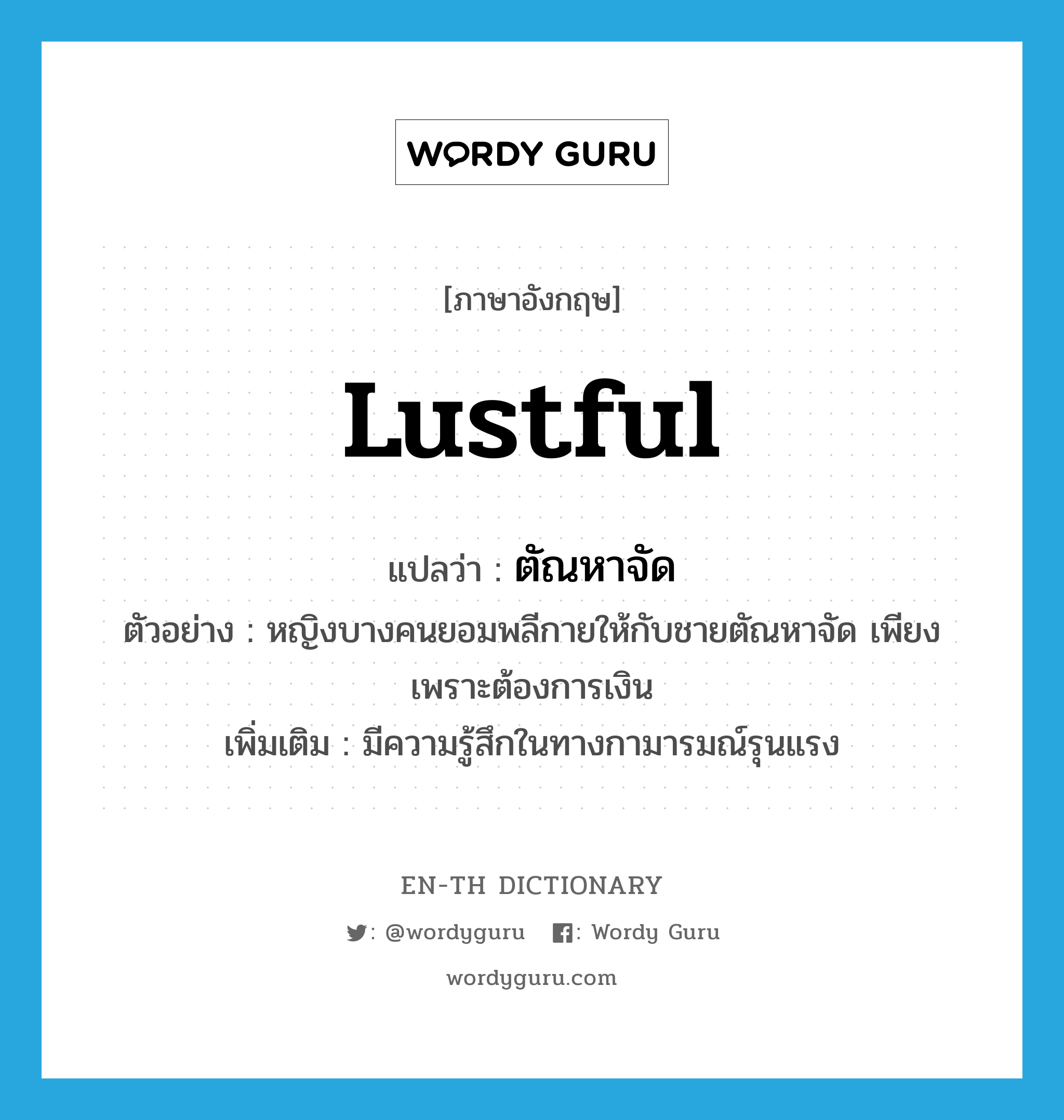 lustful แปลว่า?, คำศัพท์ภาษาอังกฤษ lustful แปลว่า ตัณหาจัด ประเภท ADJ ตัวอย่าง หญิงบางคนยอมพลีกายให้กับชายตัณหาจัด เพียงเพราะต้องการเงิน เพิ่มเติม มีความรู้สึกในทางกามารมณ์รุนแรง หมวด ADJ