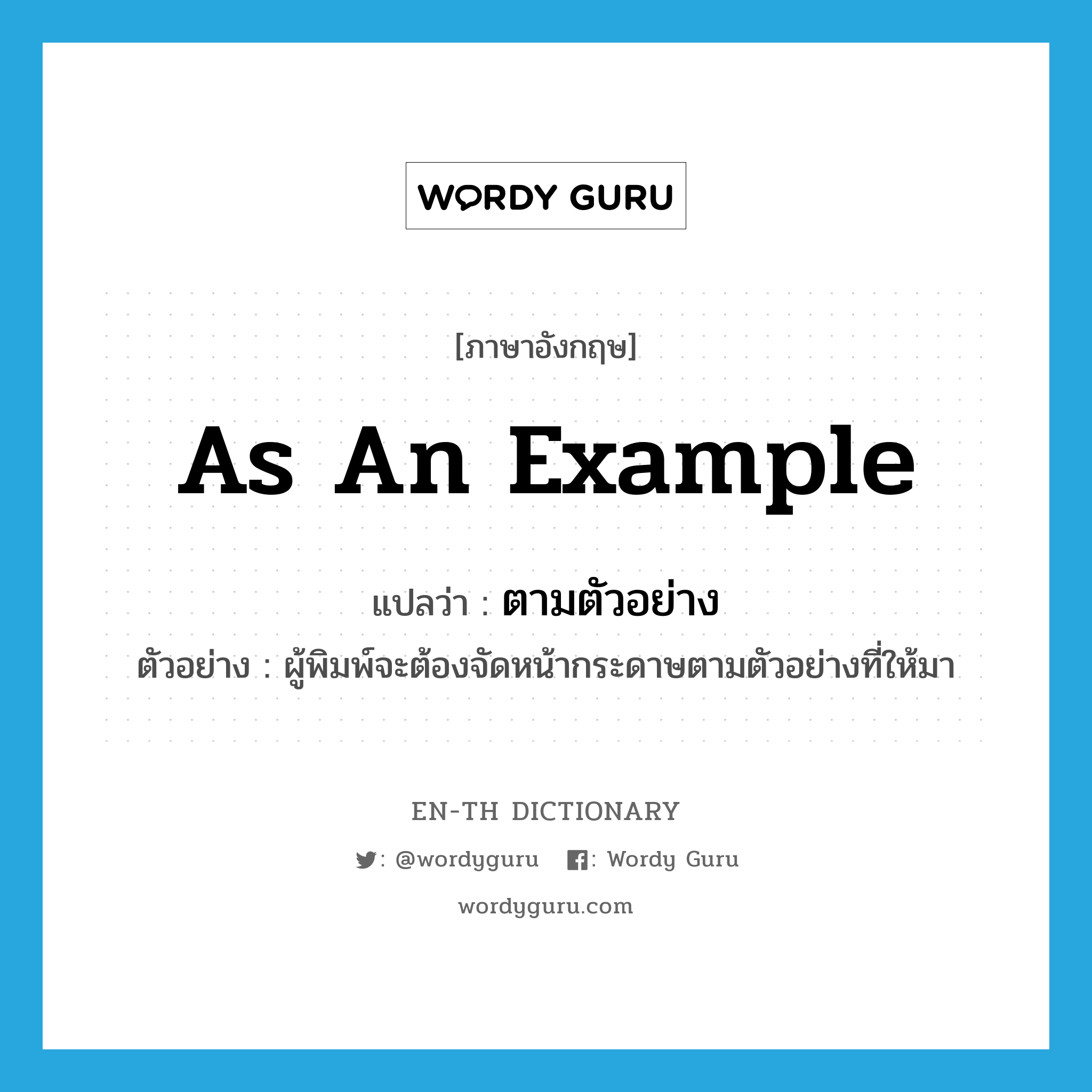 as an example แปลว่า?, คำศัพท์ภาษาอังกฤษ as an example แปลว่า ตามตัวอย่าง ประเภท ADV ตัวอย่าง ผู้พิมพ์จะต้องจัดหน้ากระดาษตามตัวอย่างที่ให้มา หมวด ADV