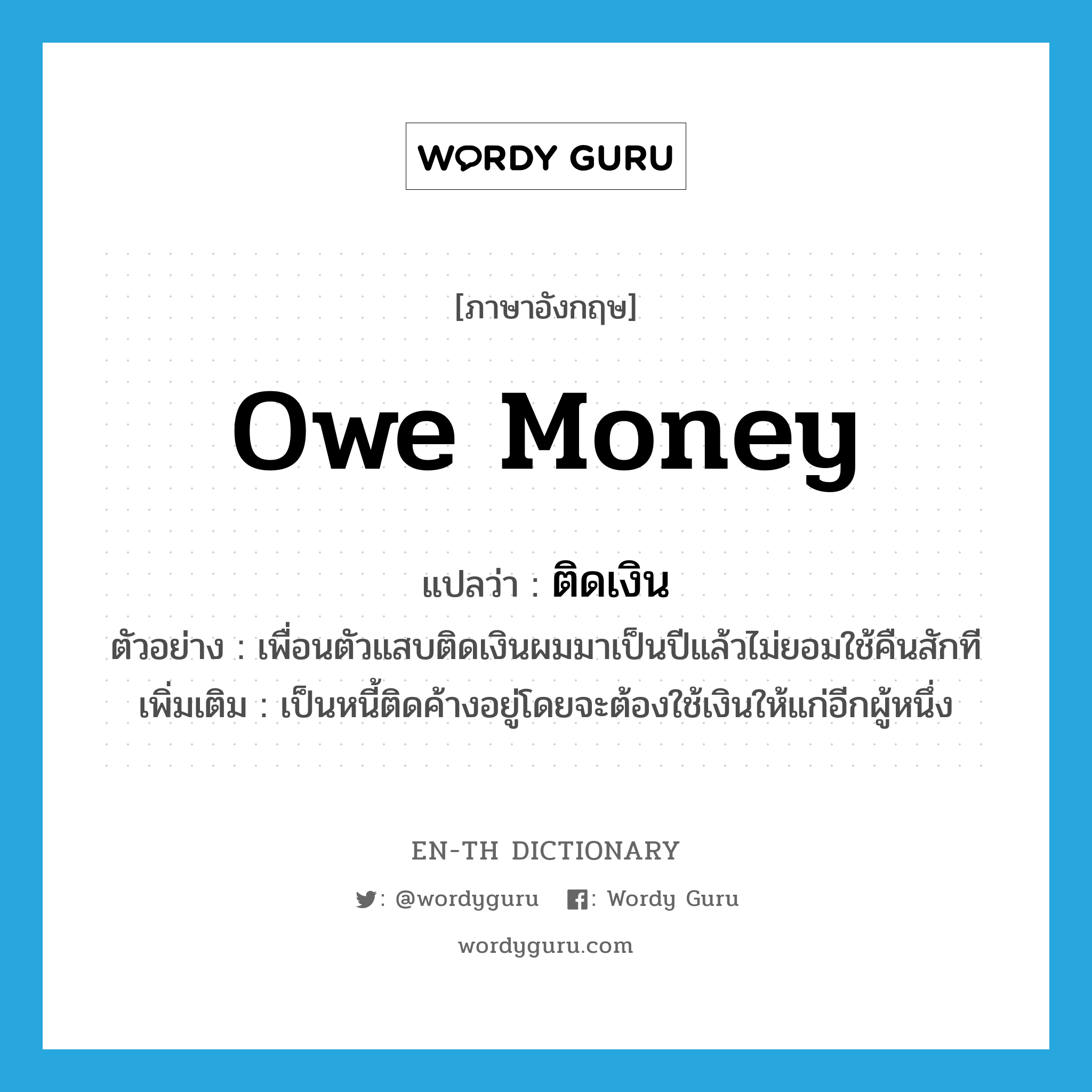 owe money แปลว่า?, คำศัพท์ภาษาอังกฤษ owe money แปลว่า ติดเงิน ประเภท V ตัวอย่าง เพื่อนตัวแสบติดเงินผมมาเป็นปีแล้วไม่ยอมใช้คืนสักที เพิ่มเติม เป็นหนี้ติดค้างอยู่โดยจะต้องใช้เงินให้แก่อีกผู้หนึ่ง หมวด V