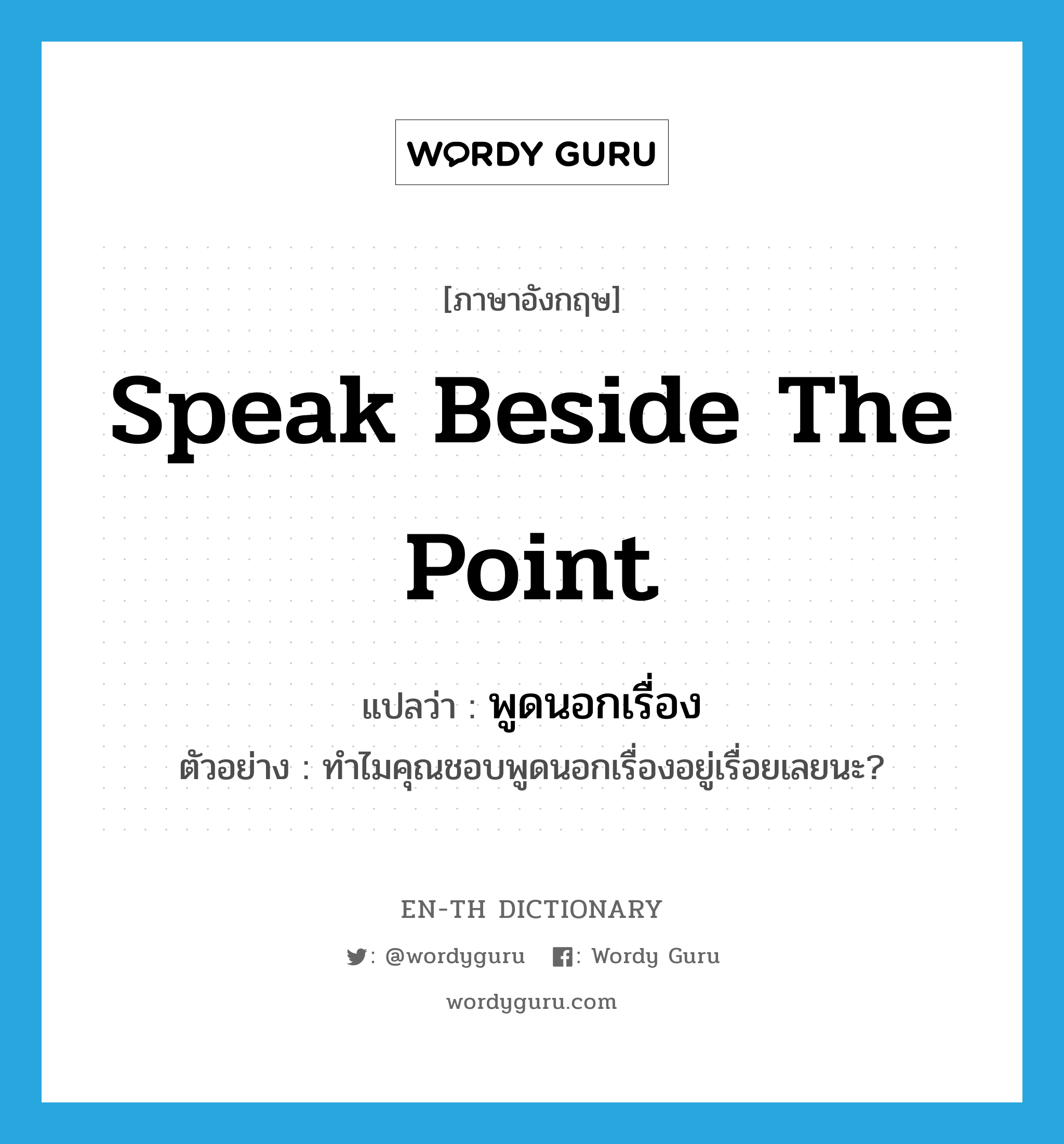 speak beside the point แปลว่า?, คำศัพท์ภาษาอังกฤษ speak beside the point แปลว่า พูดนอกเรื่อง ประเภท V ตัวอย่าง ทำไมคุณชอบพูดนอกเรื่องอยู่เรื่อยเลยนะ? หมวด V