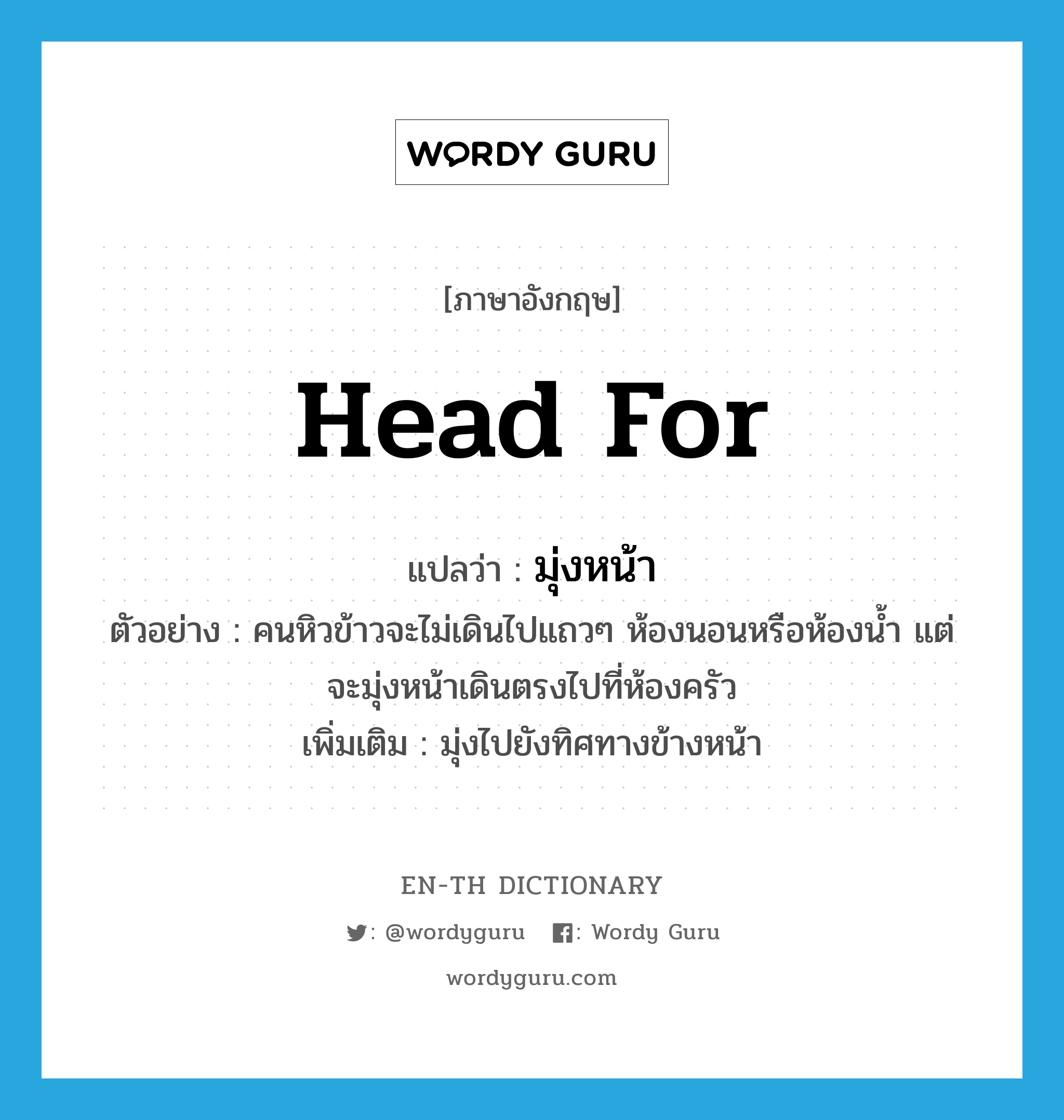 head for แปลว่า?, คำศัพท์ภาษาอังกฤษ head for แปลว่า มุ่งหน้า ประเภท V ตัวอย่าง คนหิวข้าวจะไม่เดินไปแถวๆ ห้องนอนหรือห้องน้ำ แต่จะมุ่งหน้าเดินตรงไปที่ห้องครัว เพิ่มเติม มุ่งไปยังทิศทางข้างหน้า หมวด V