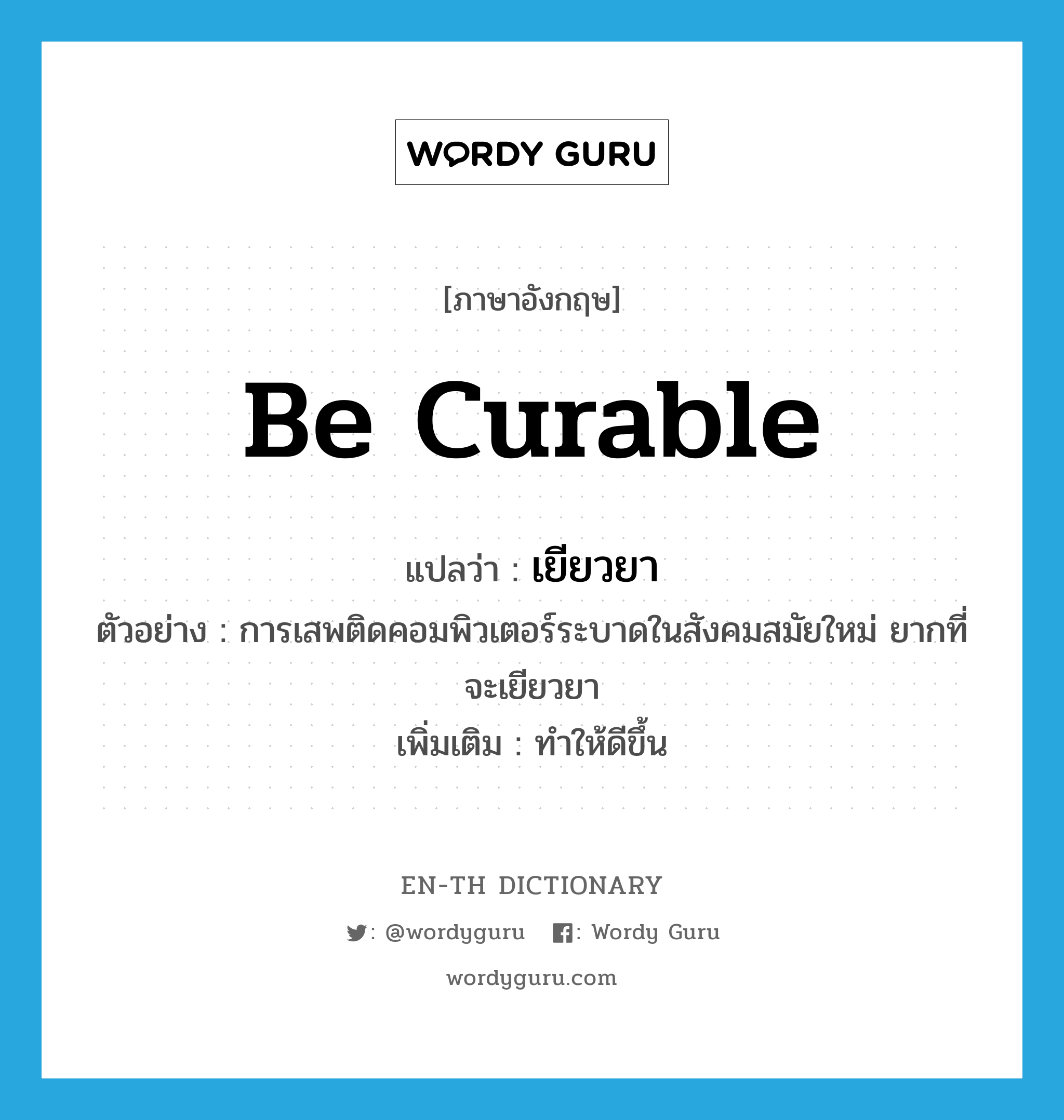 be curable แปลว่า?, คำศัพท์ภาษาอังกฤษ be curable แปลว่า เยียวยา ประเภท V ตัวอย่าง การเสพติดคอมพิวเตอร์ระบาดในสังคมสมัยใหม่ ยากที่จะเยียวยา เพิ่มเติม ทำให้ดีขึ้น หมวด V