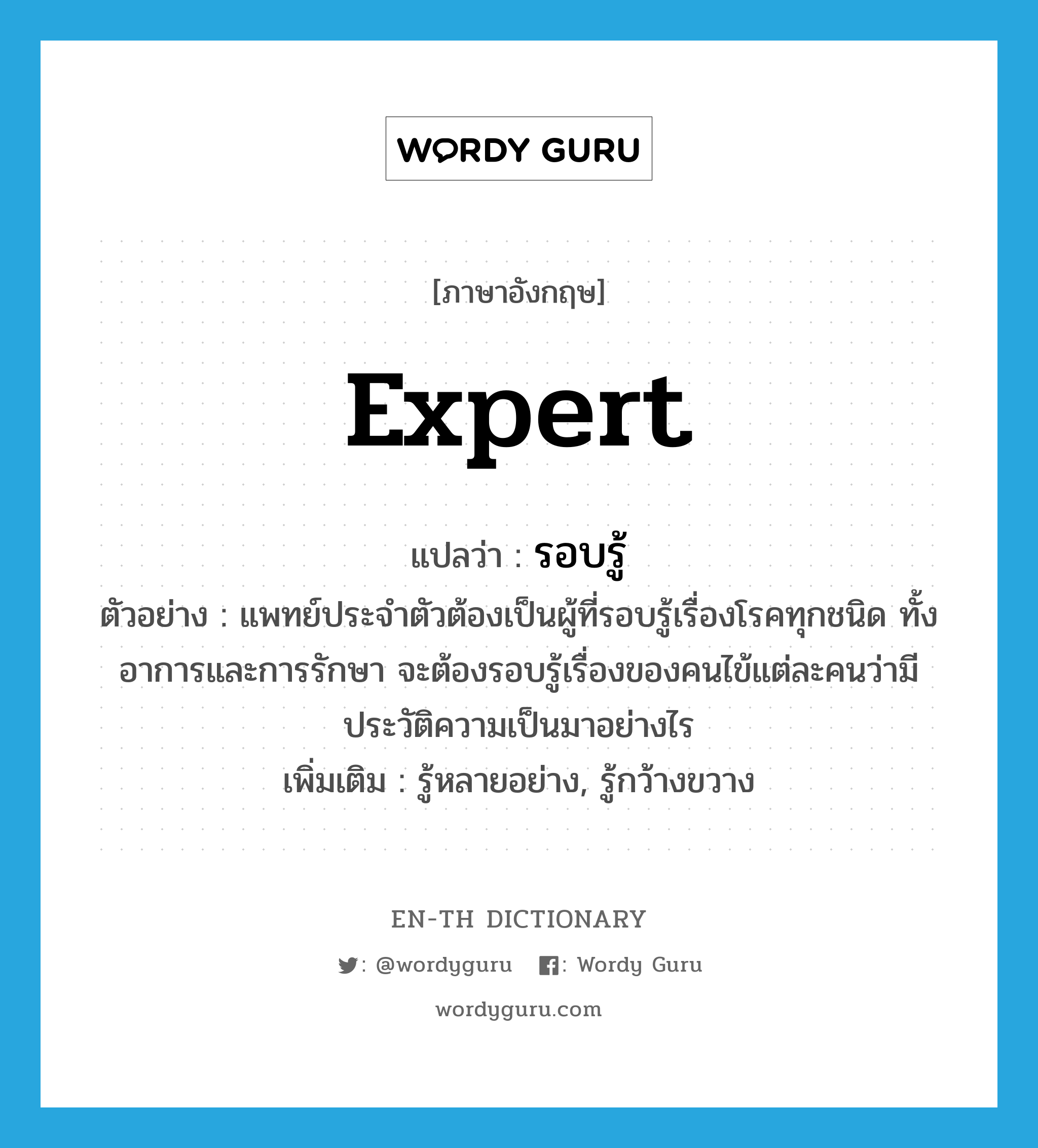 expert แปลว่า?, คำศัพท์ภาษาอังกฤษ expert แปลว่า รอบรู้ ประเภท V ตัวอย่าง แพทย์ประจำตัวต้องเป็นผู้ที่รอบรู้เรื่องโรคทุกชนิด ทั้งอาการและการรักษา จะต้องรอบรู้เรื่องของคนไข้แต่ละคนว่ามีประวัติความเป็นมาอย่างไร เพิ่มเติม รู้หลายอย่าง, รู้กว้างขวาง หมวด V