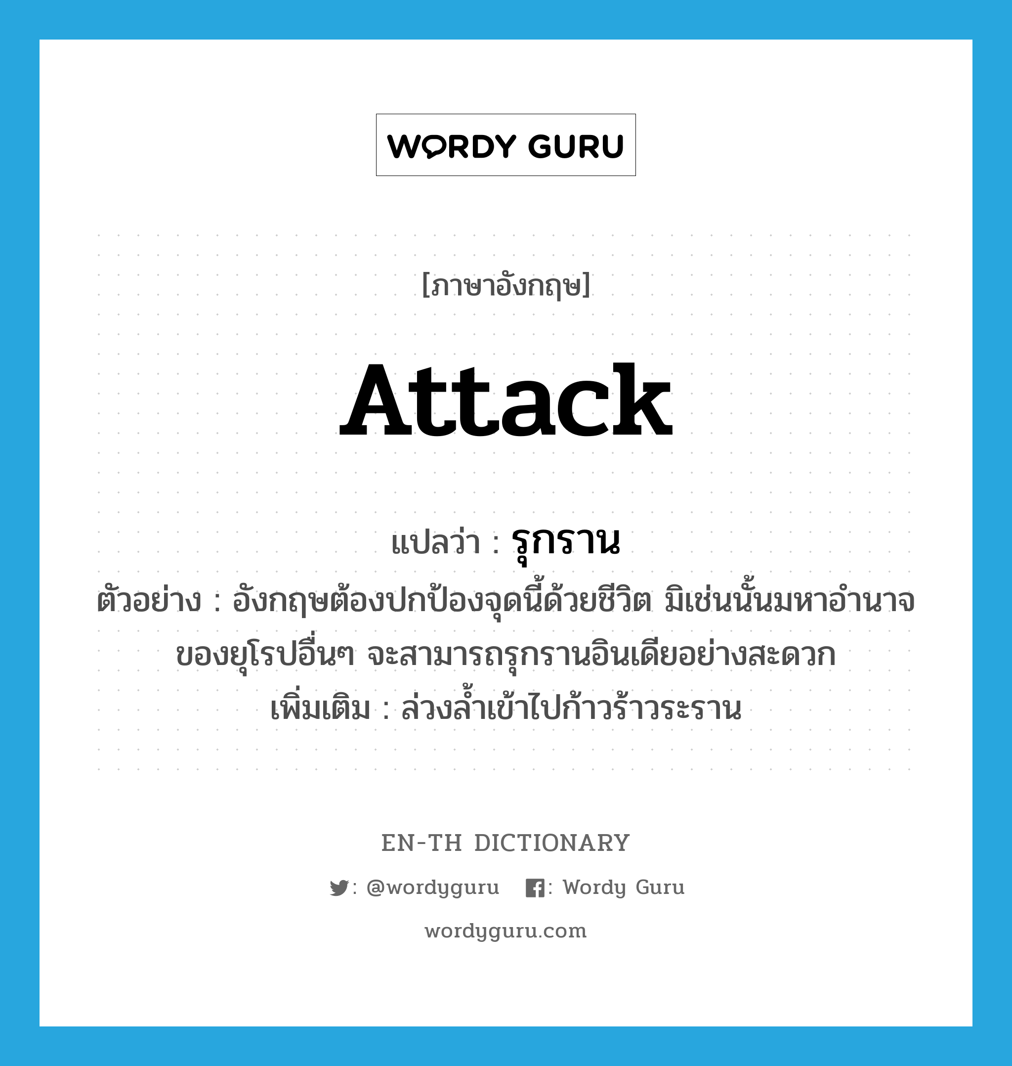 attack แปลว่า?, คำศัพท์ภาษาอังกฤษ attack แปลว่า รุกราน ประเภท V ตัวอย่าง อังกฤษต้องปกป้องจุดนี้ด้วยชีวิต มิเช่นนั้นมหาอำนาจของยุโรปอื่นๆ จะสามารถรุกรานอินเดียอย่างสะดวก เพิ่มเติม ล่วงล้ำเข้าไปก้าวร้าวระราน หมวด V